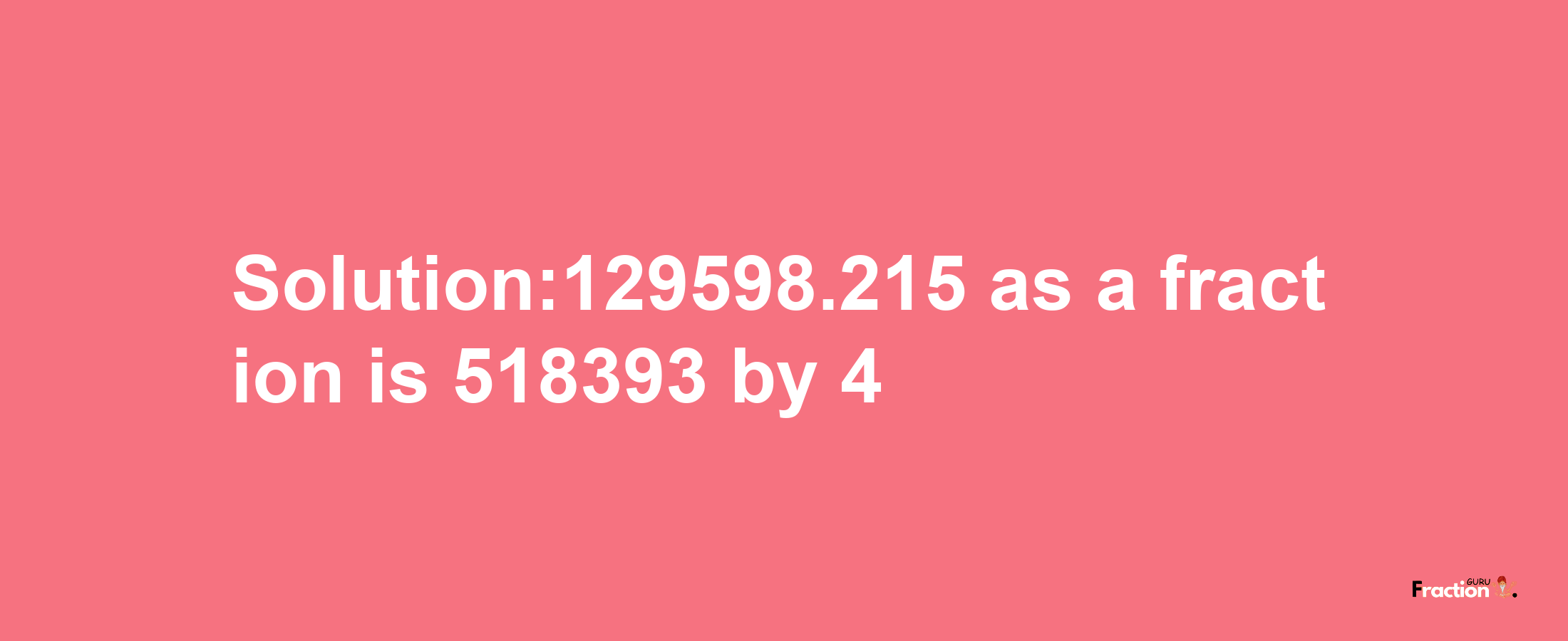 Solution:129598.215 as a fraction is 518393/4