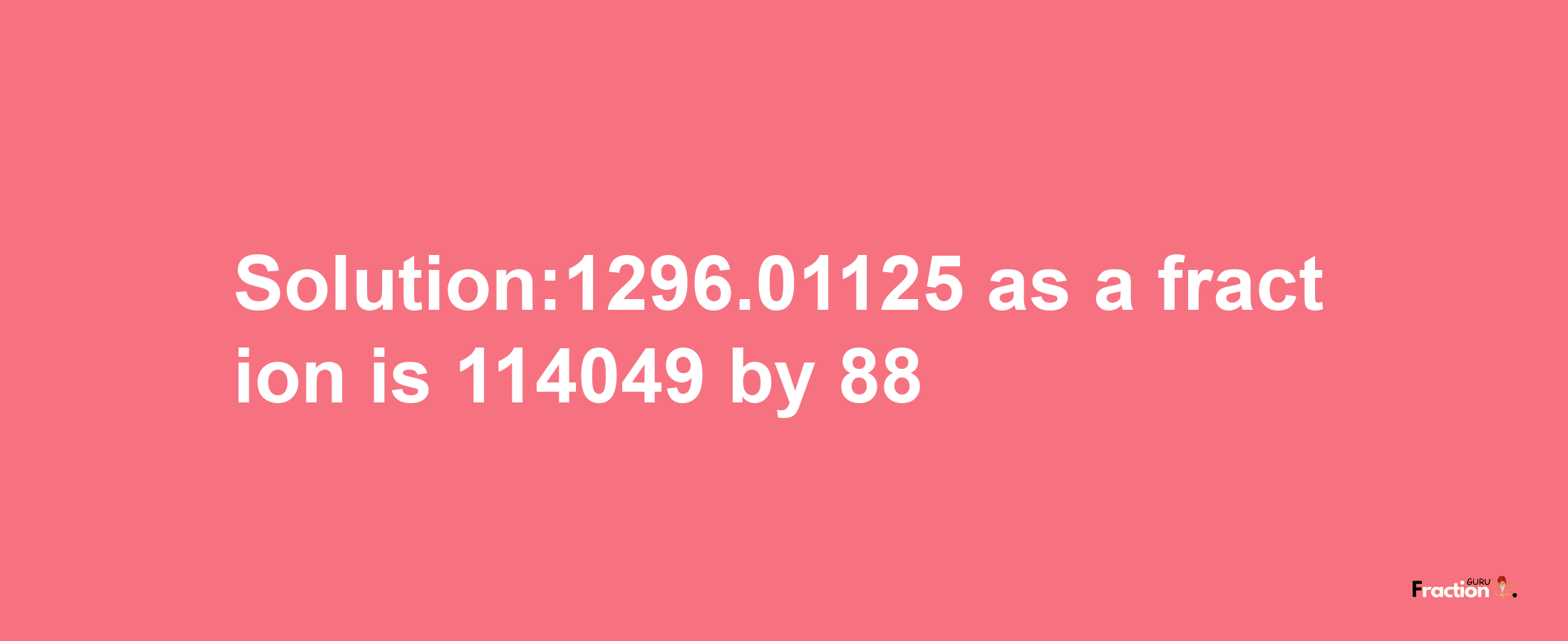 Solution:1296.01125 as a fraction is 114049/88