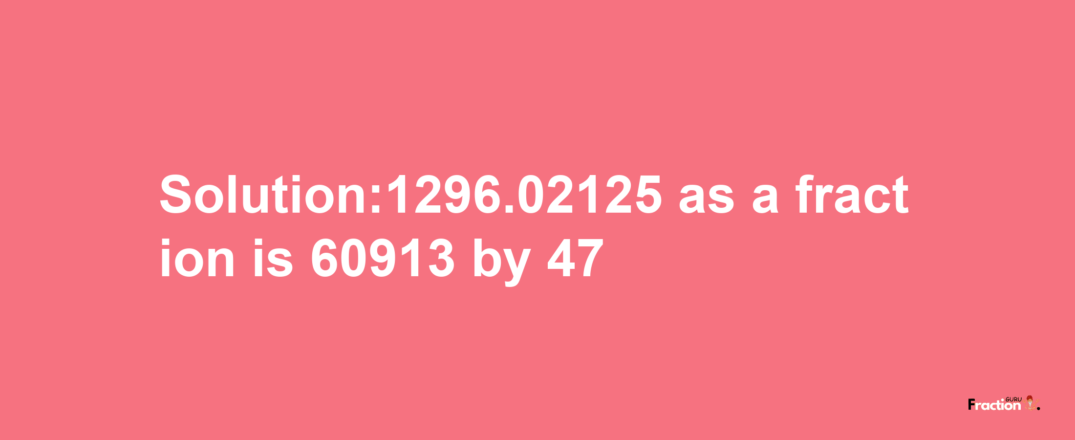 Solution:1296.02125 as a fraction is 60913/47