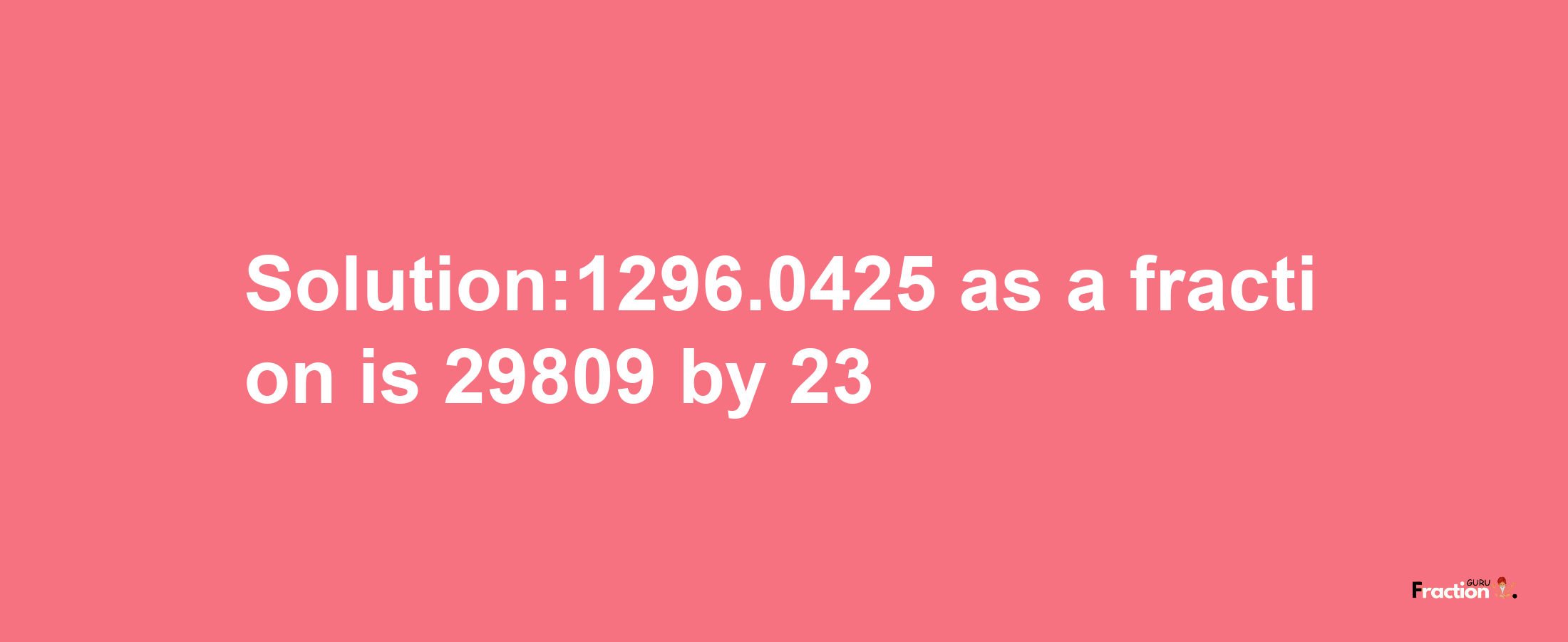 Solution:1296.0425 as a fraction is 29809/23