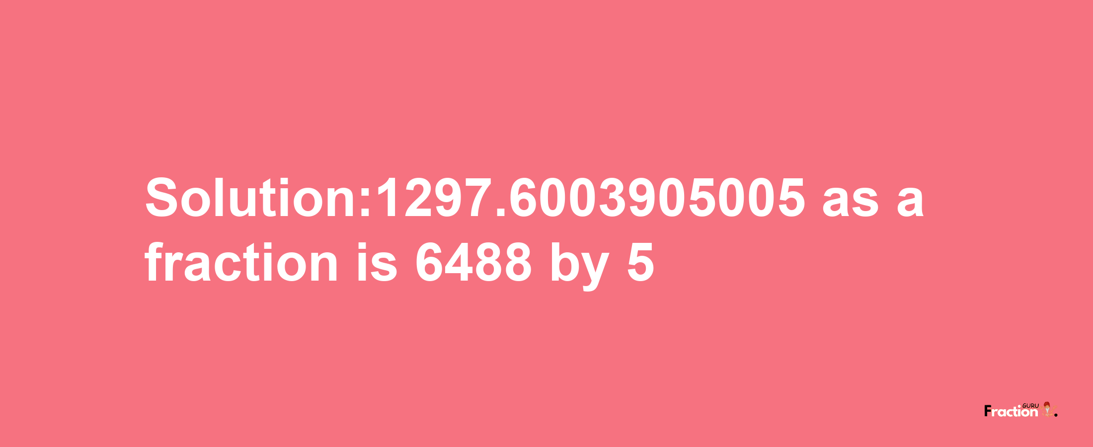 Solution:1297.6003905005 as a fraction is 6488/5