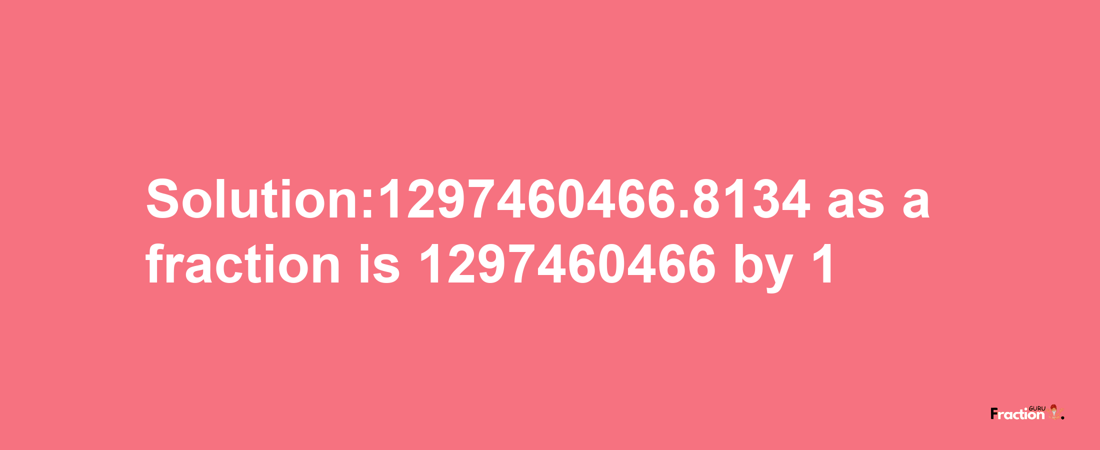 Solution:1297460466.8134 as a fraction is 1297460466/1