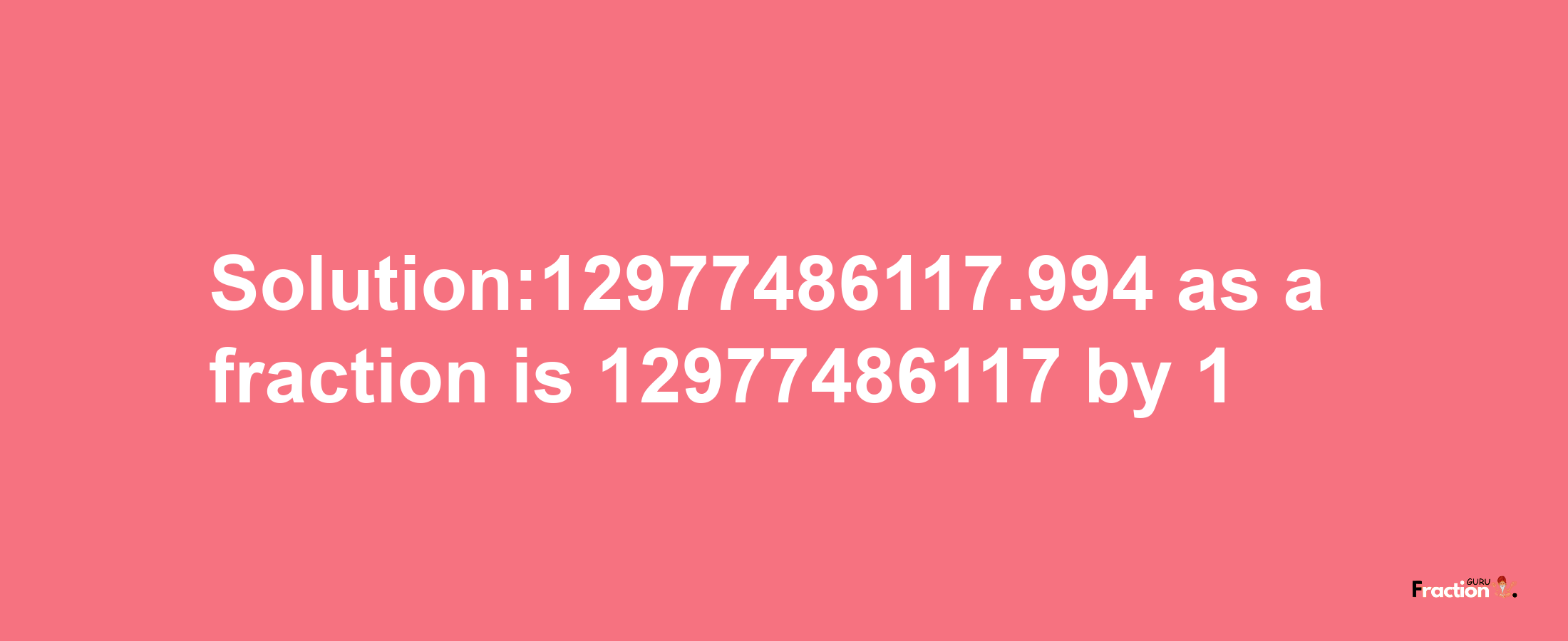 Solution:12977486117.994 as a fraction is 12977486117/1