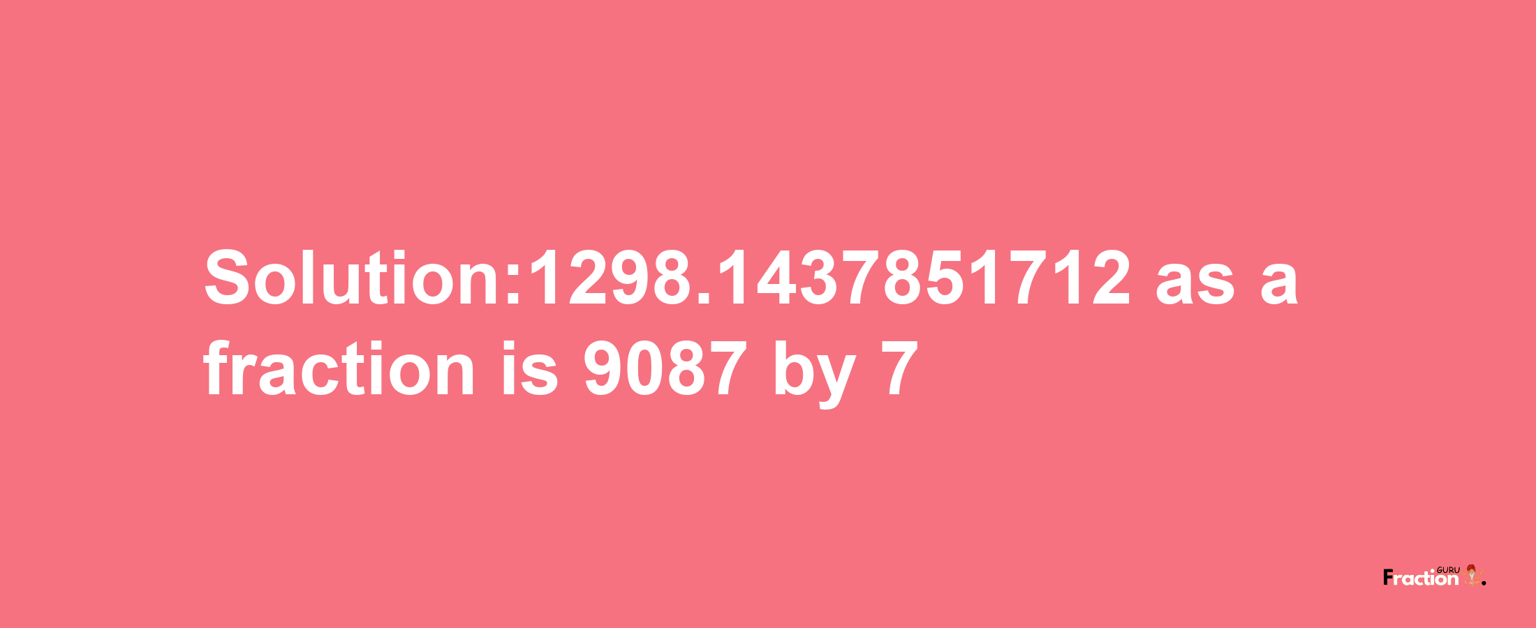 Solution:1298.1437851712 as a fraction is 9087/7