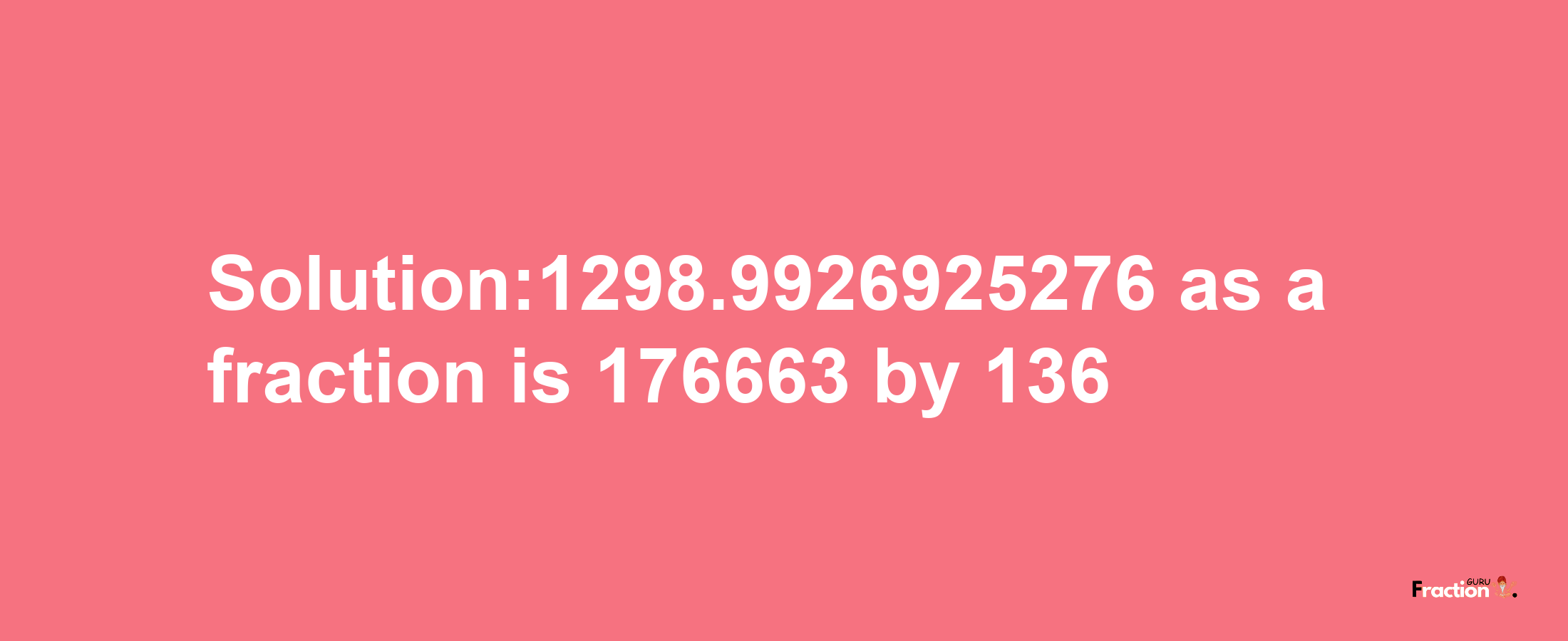 Solution:1298.9926925276 as a fraction is 176663/136