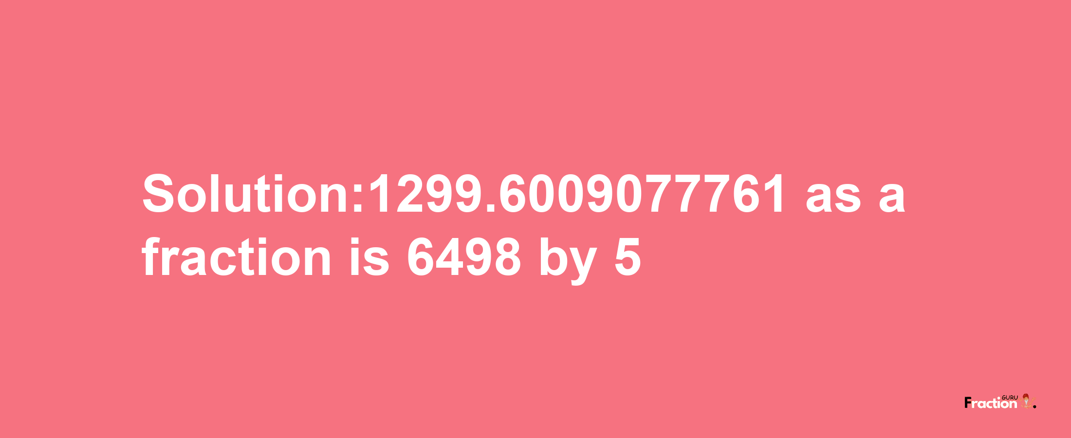 Solution:1299.6009077761 as a fraction is 6498/5