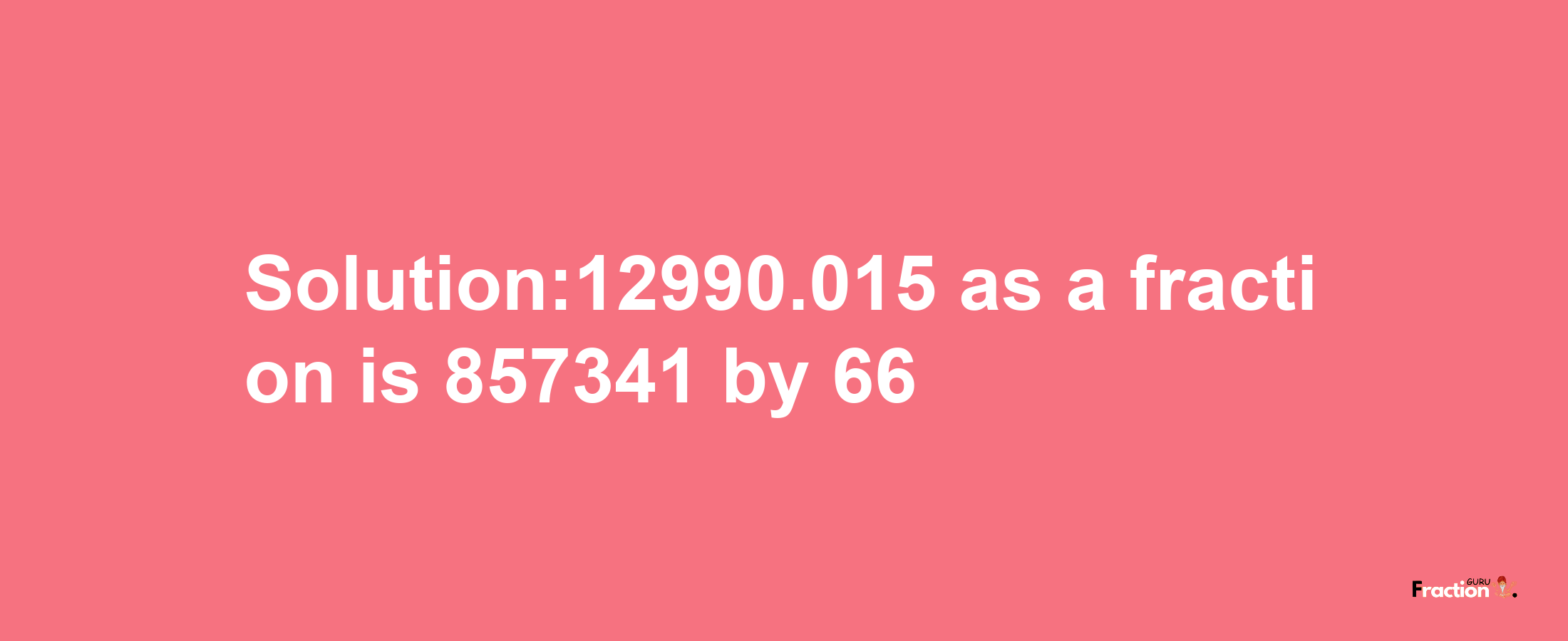 Solution:12990.015 as a fraction is 857341/66