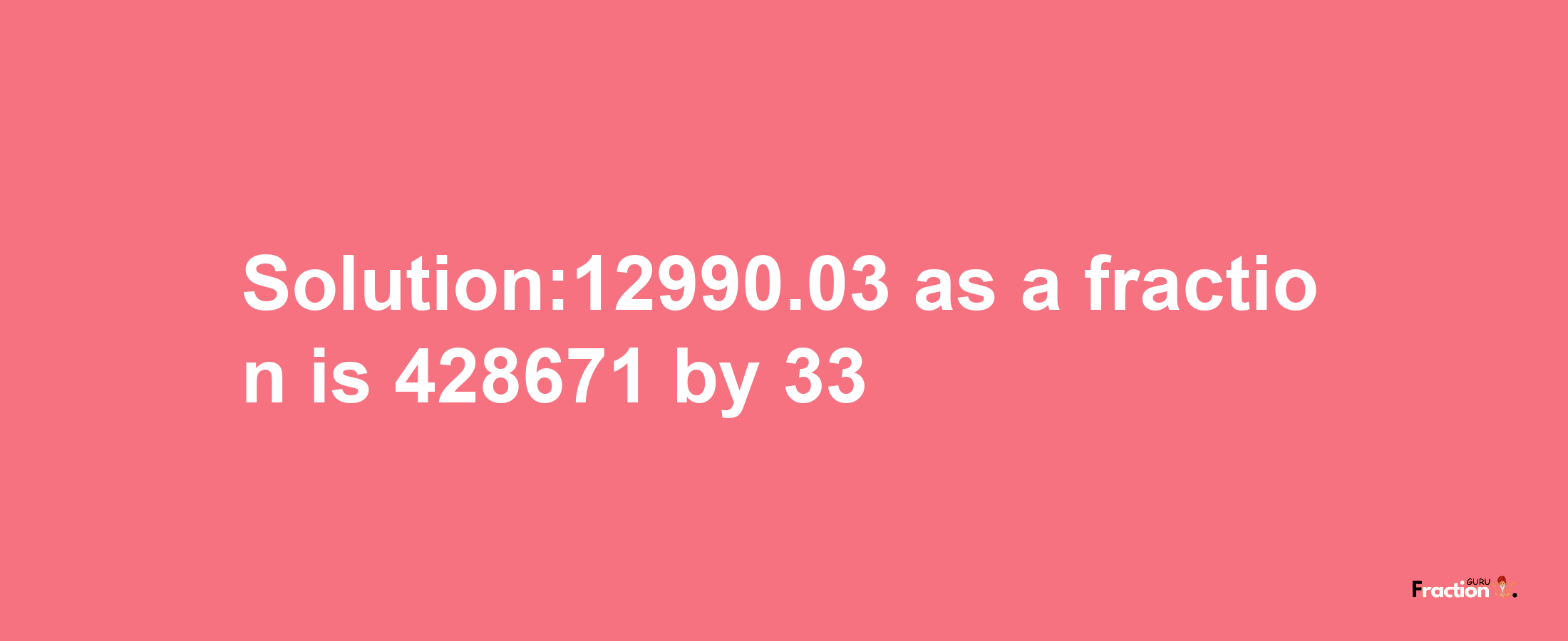 Solution:12990.03 as a fraction is 428671/33