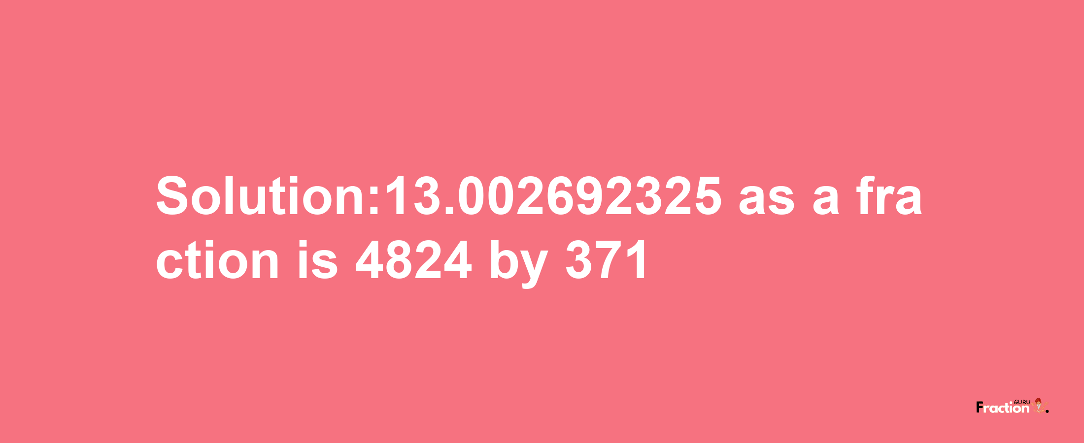 Solution:13.002692325 as a fraction is 4824/371