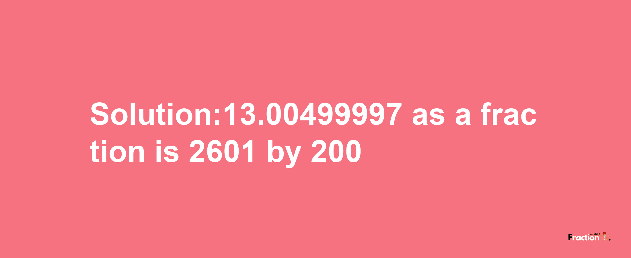 Solution:13.00499997 as a fraction is 2601/200