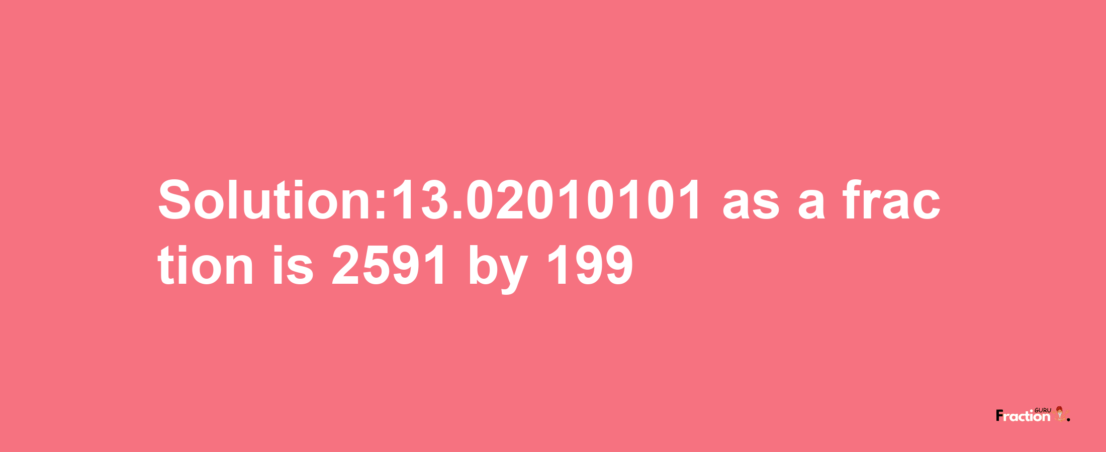 Solution:13.02010101 as a fraction is 2591/199