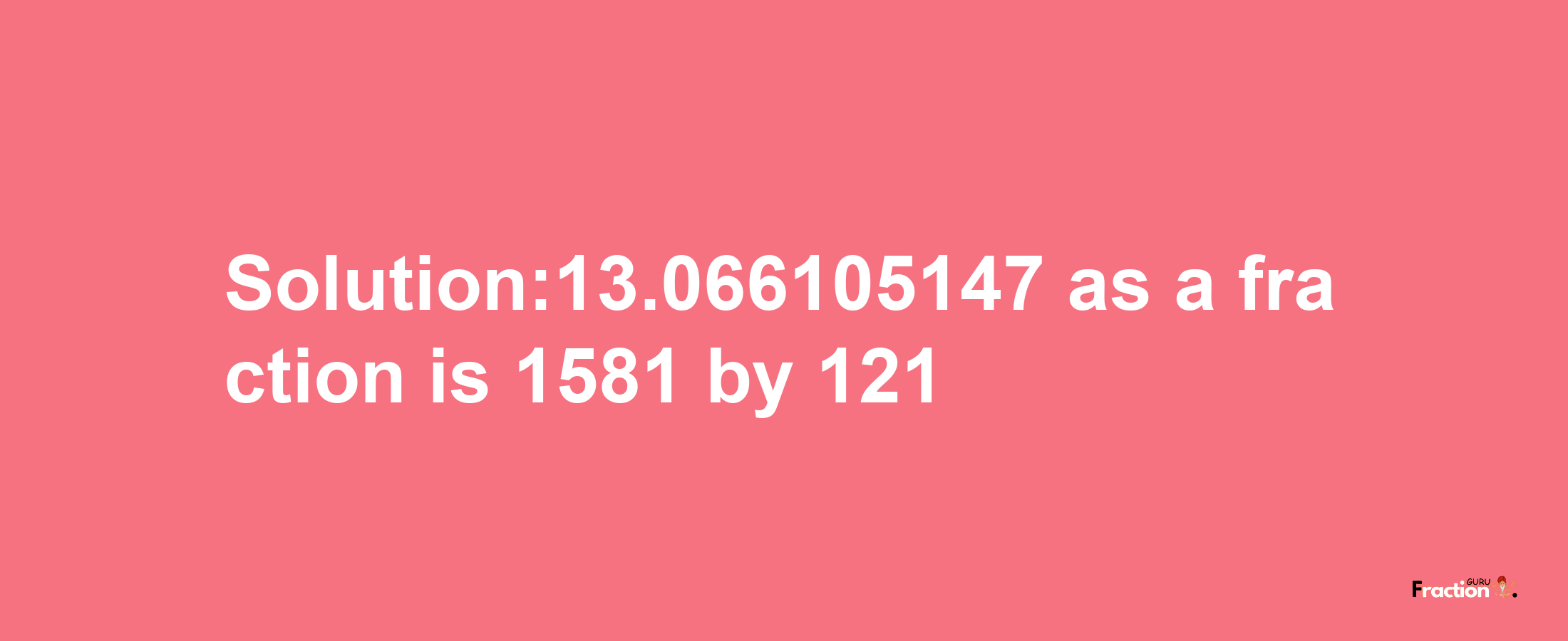 Solution:13.066105147 as a fraction is 1581/121