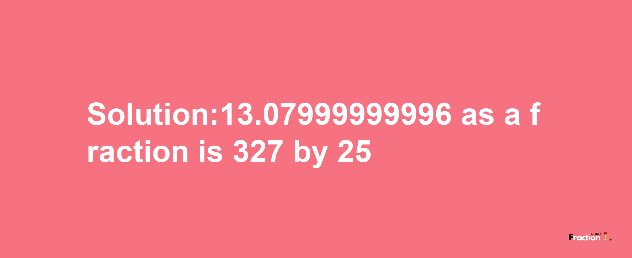 Solution:13.07999999996 as a fraction is 327/25