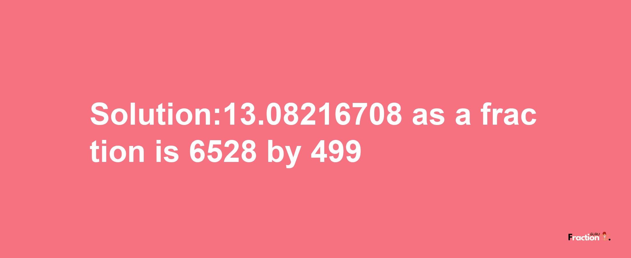 Solution:13.08216708 as a fraction is 6528/499