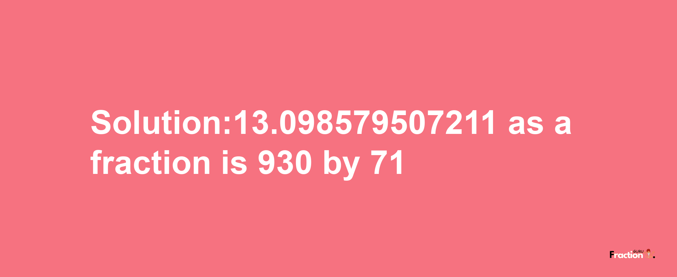 Solution:13.098579507211 as a fraction is 930/71