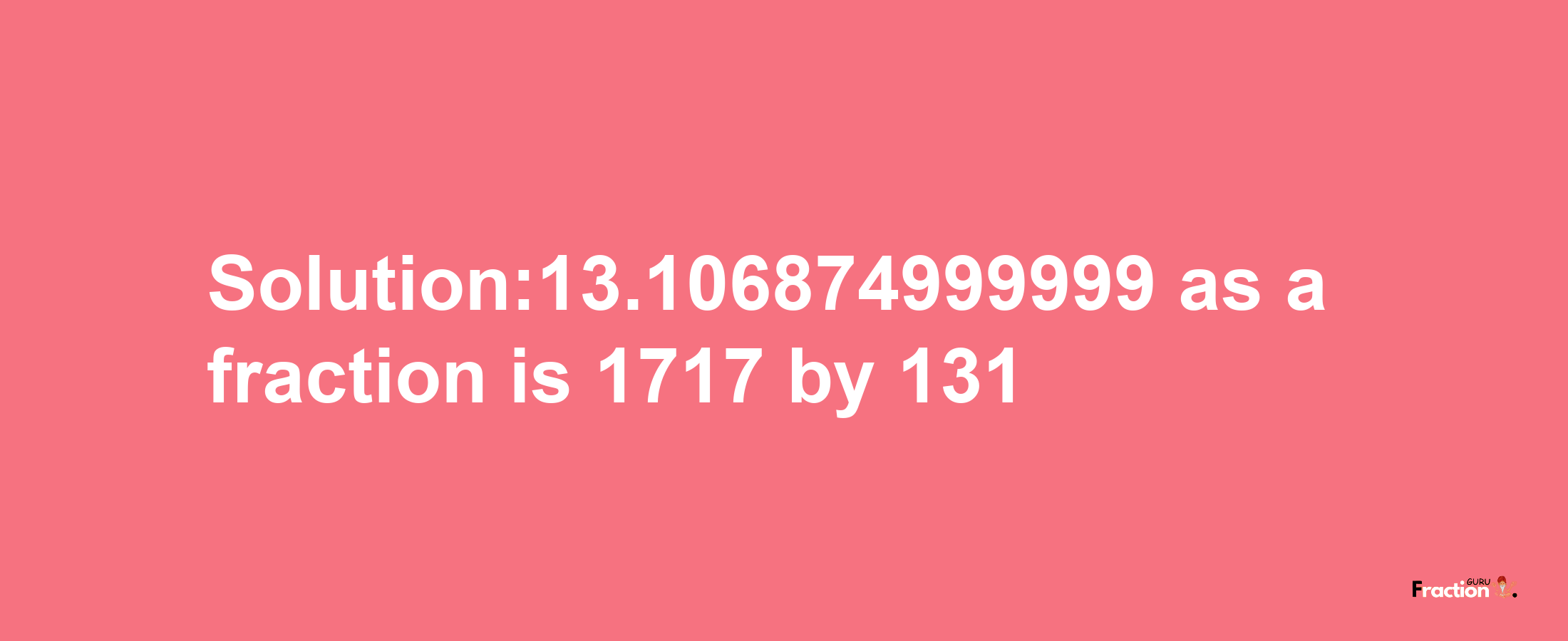 Solution:13.106874999999 as a fraction is 1717/131