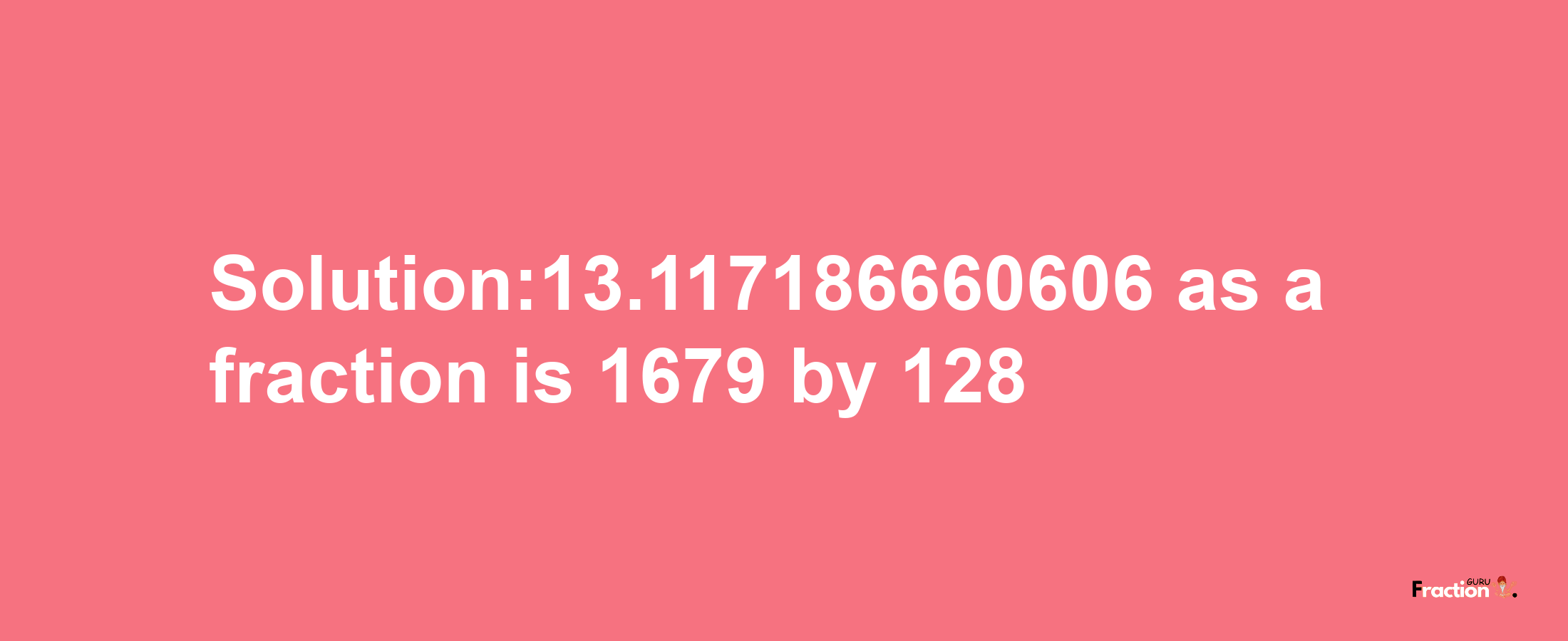 Solution:13.117186660606 as a fraction is 1679/128