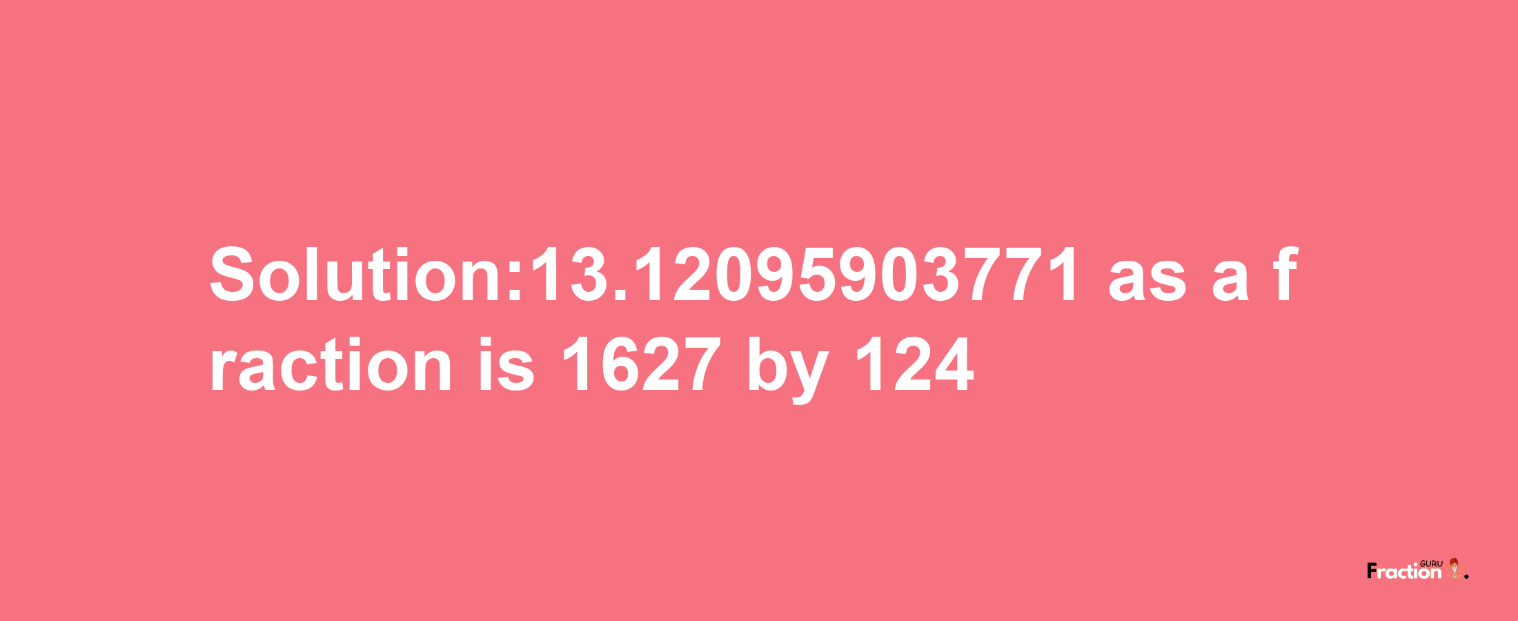 Solution:13.12095903771 as a fraction is 1627/124