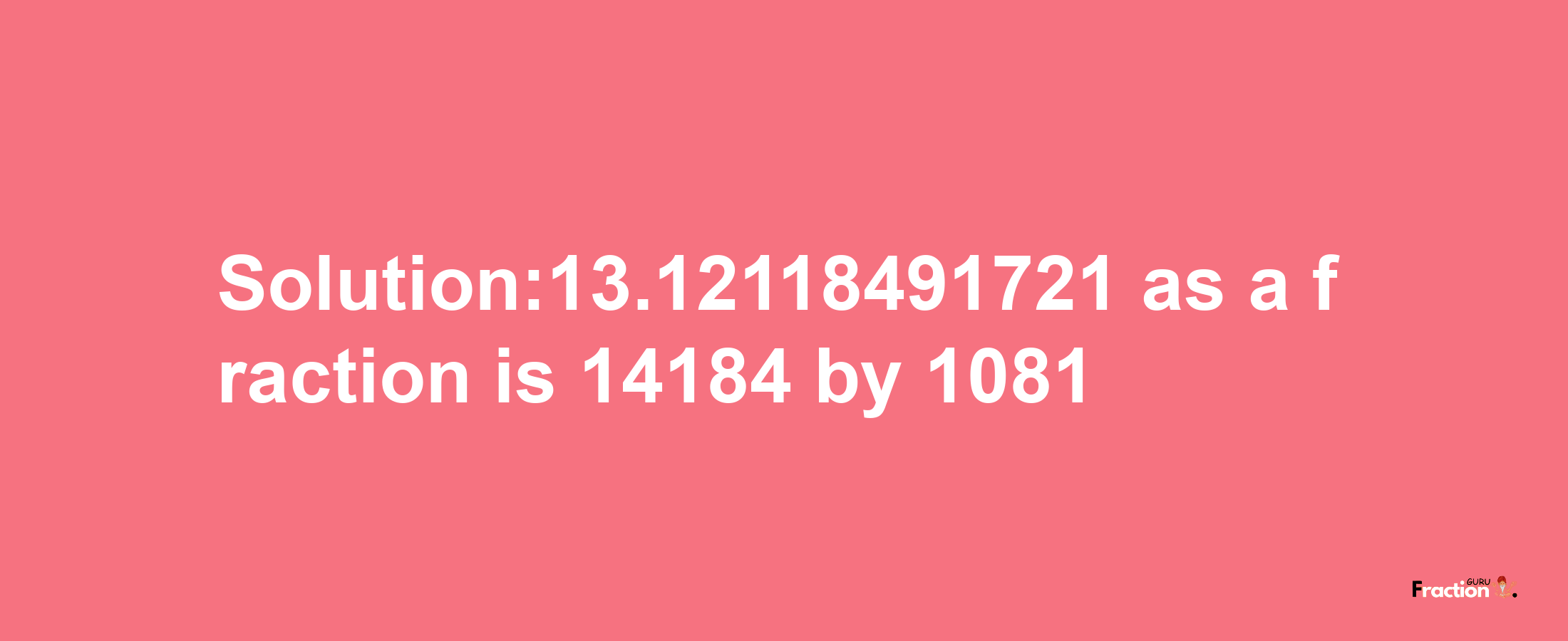 Solution:13.12118491721 as a fraction is 14184/1081