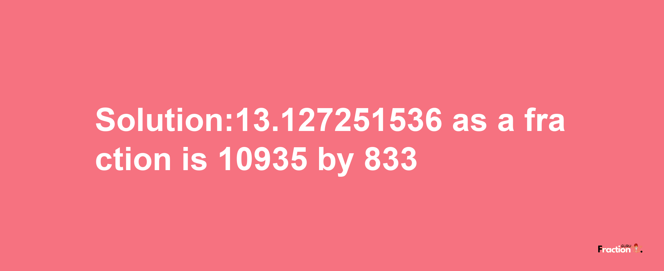 Solution:13.127251536 as a fraction is 10935/833