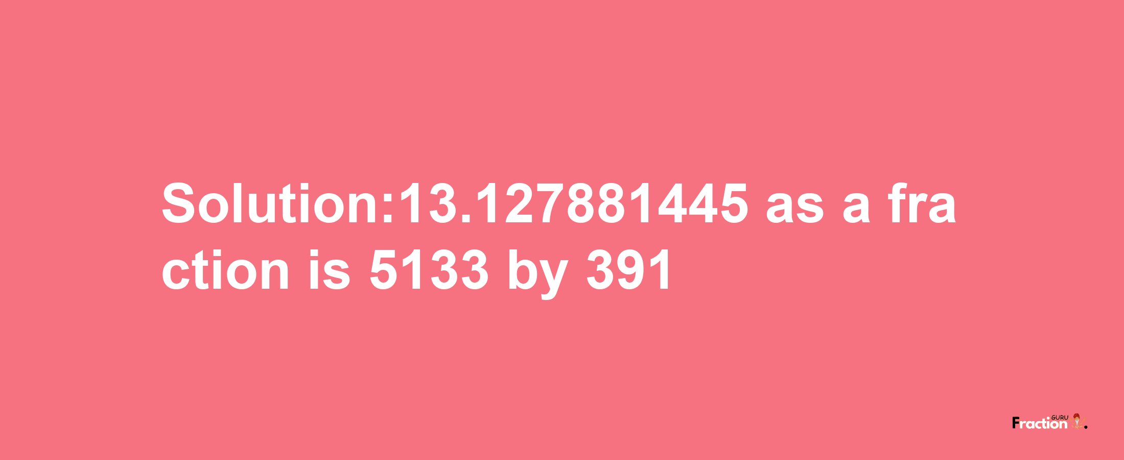 Solution:13.127881445 as a fraction is 5133/391