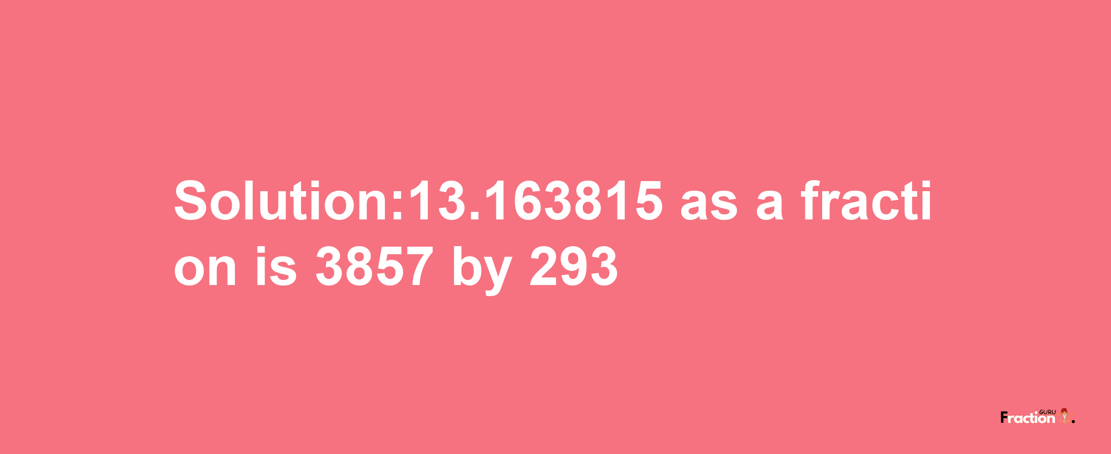 Solution:13.163815 as a fraction is 3857/293