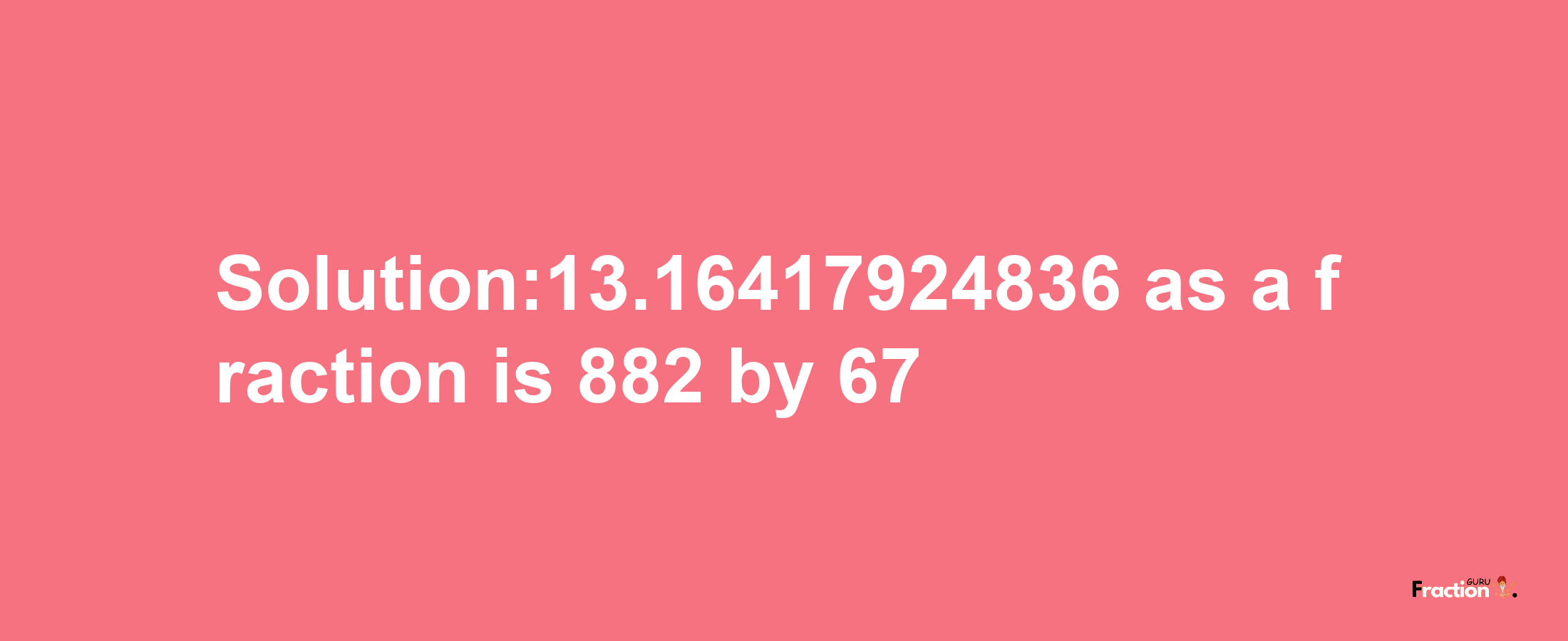 Solution:13.16417924836 as a fraction is 882/67