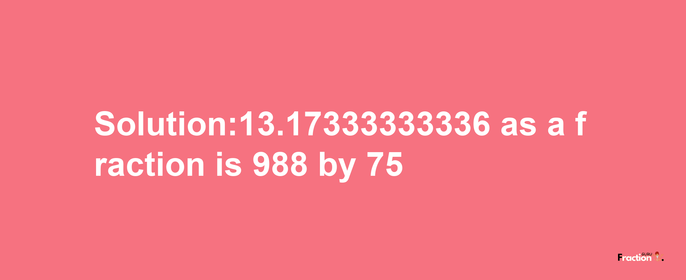 Solution:13.17333333336 as a fraction is 988/75