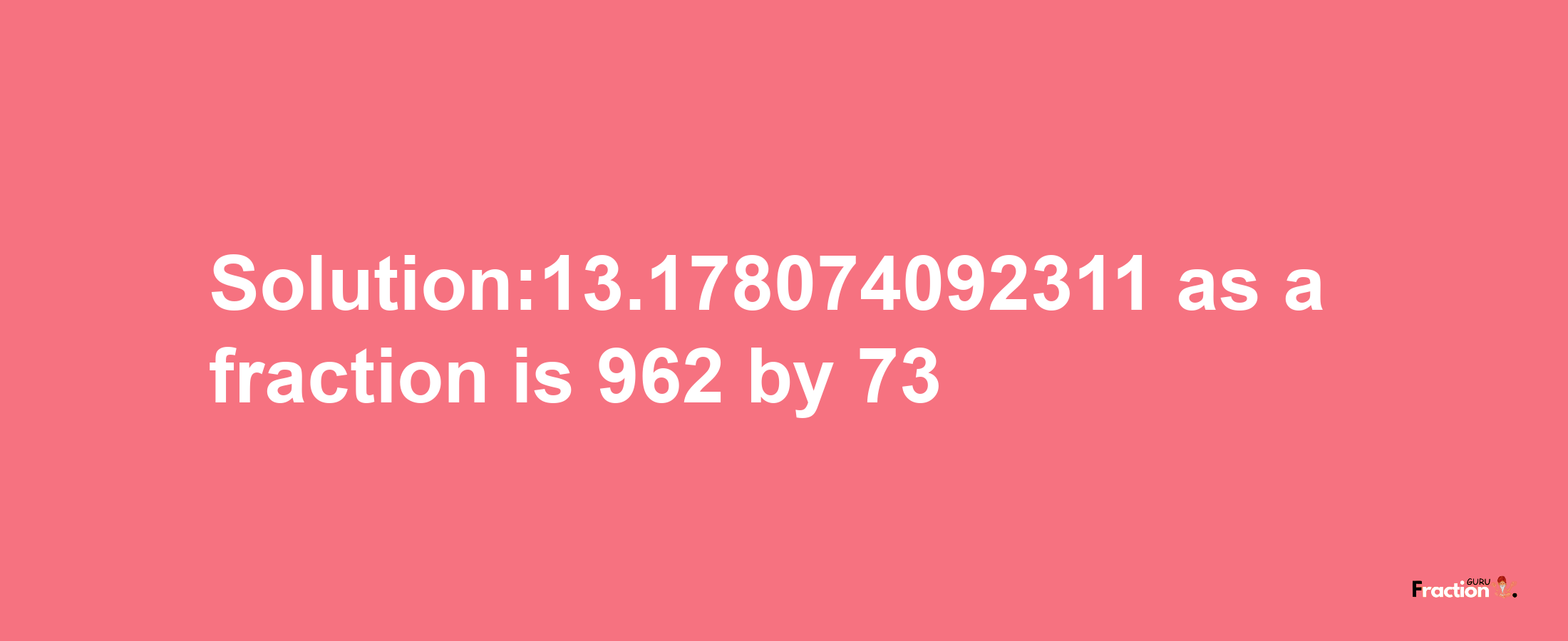 Solution:13.178074092311 as a fraction is 962/73