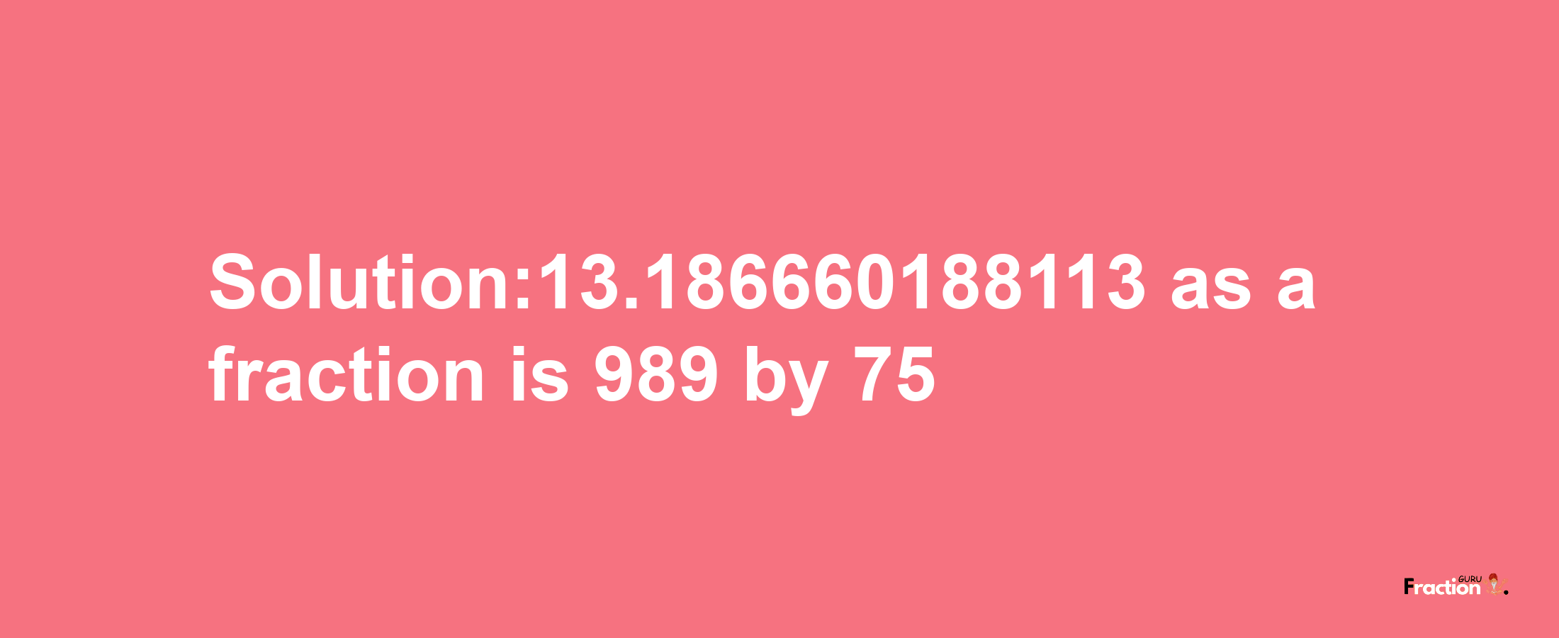 Solution:13.186660188113 as a fraction is 989/75