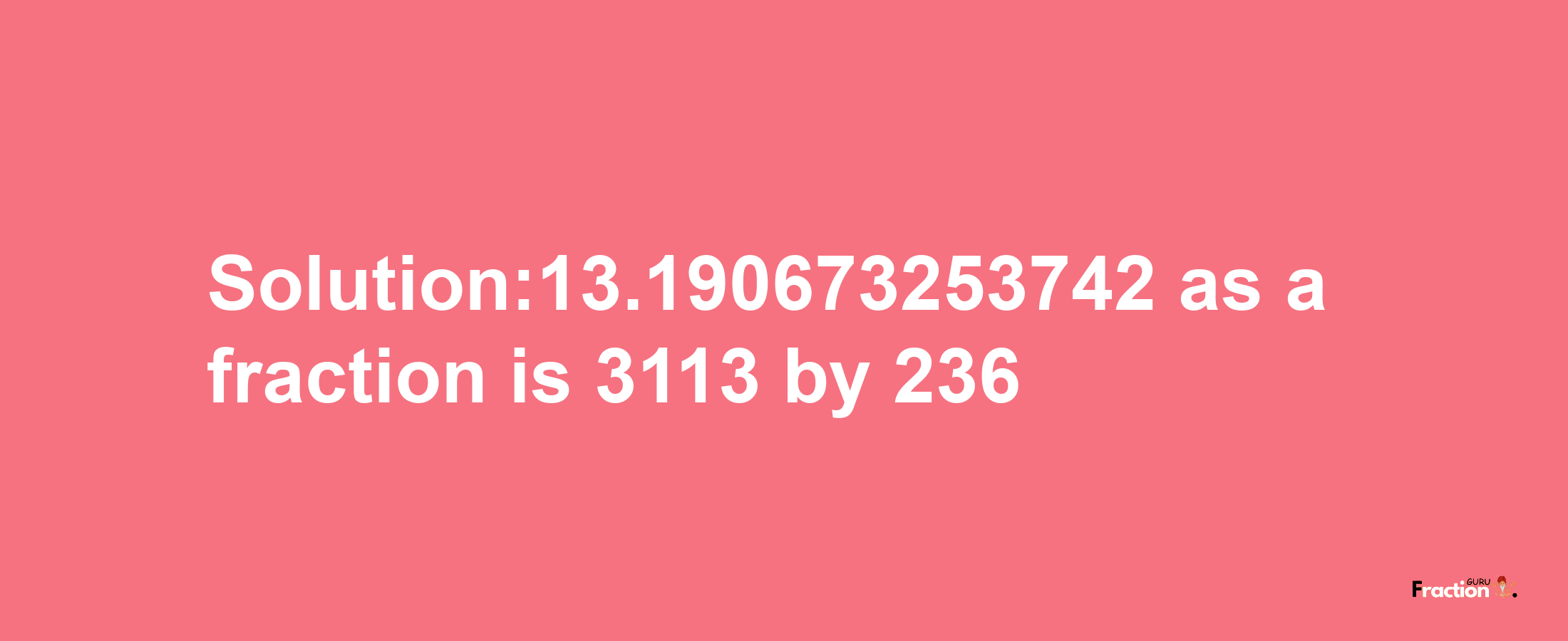 Solution:13.190673253742 as a fraction is 3113/236