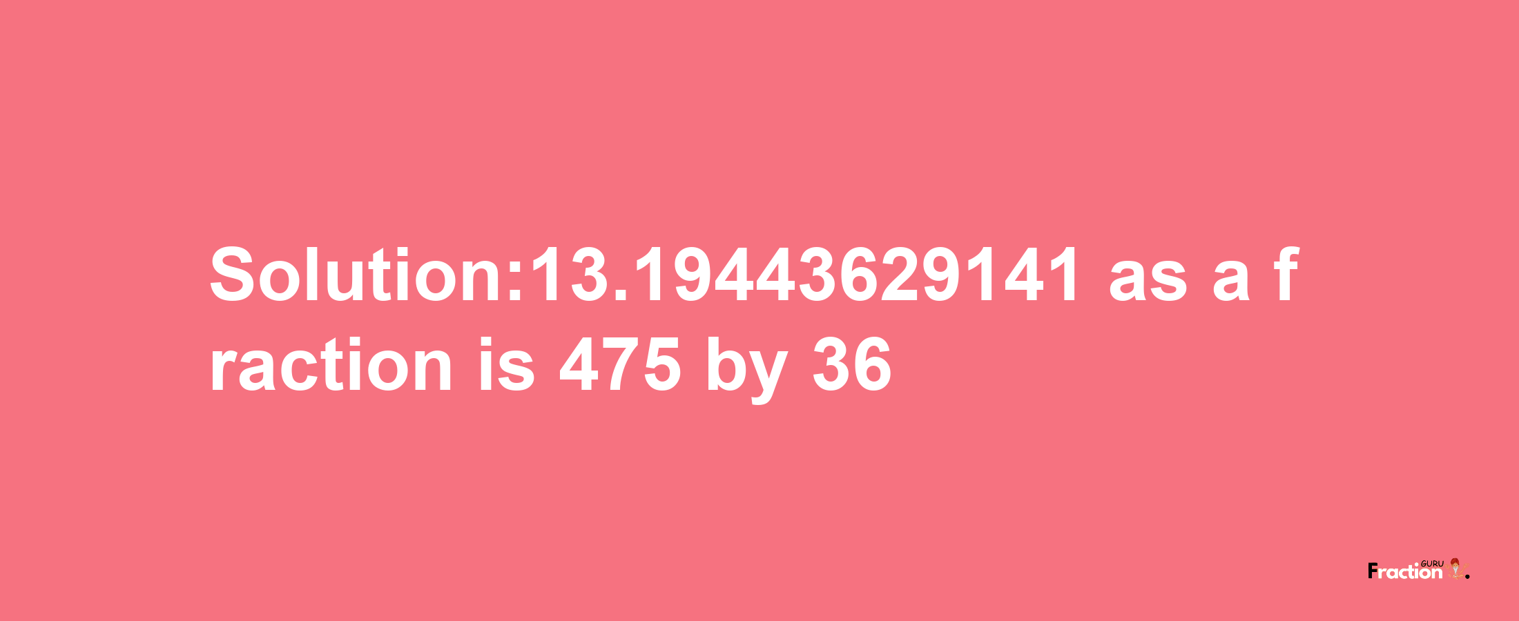 Solution:13.19443629141 as a fraction is 475/36