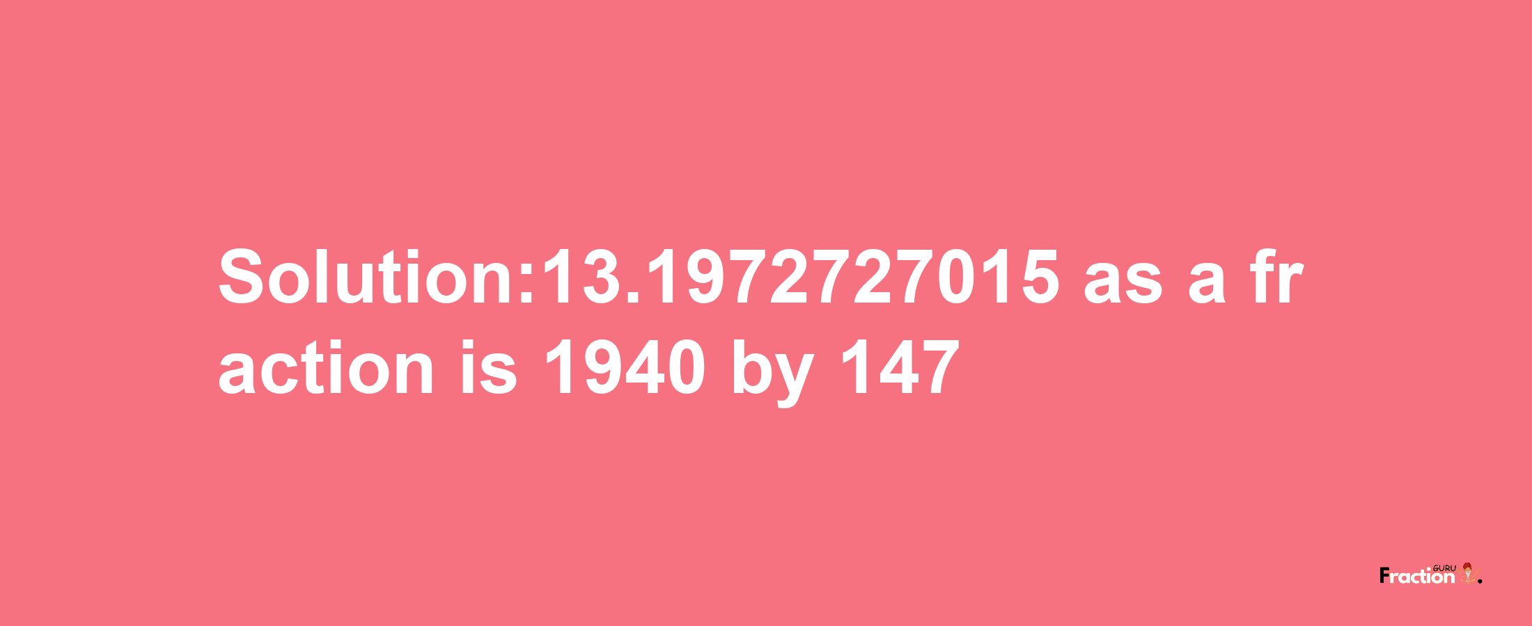 Solution:13.1972727015 as a fraction is 1940/147