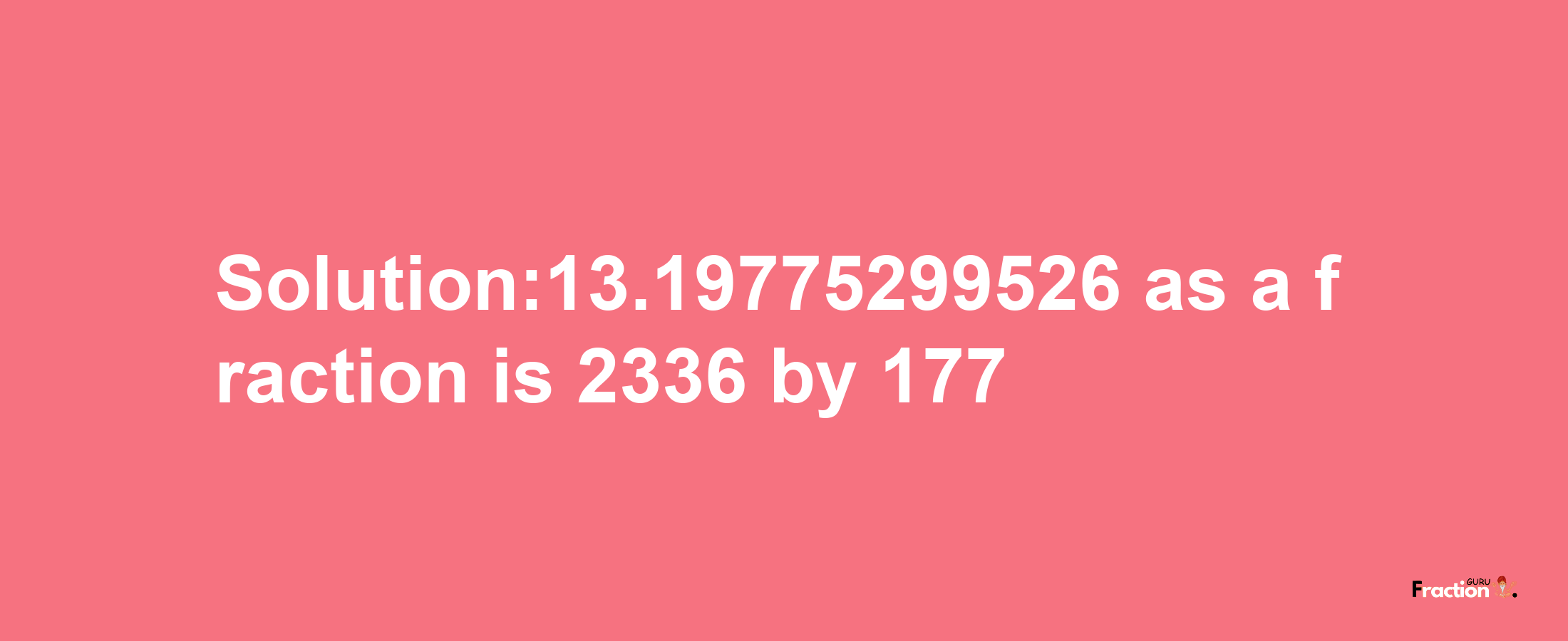 Solution:13.19775299526 as a fraction is 2336/177