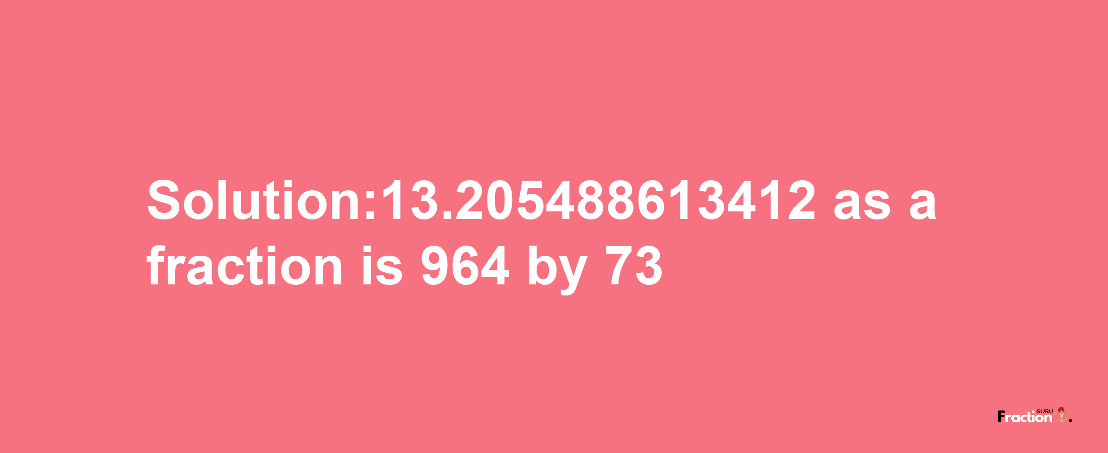 Solution:13.205488613412 as a fraction is 964/73