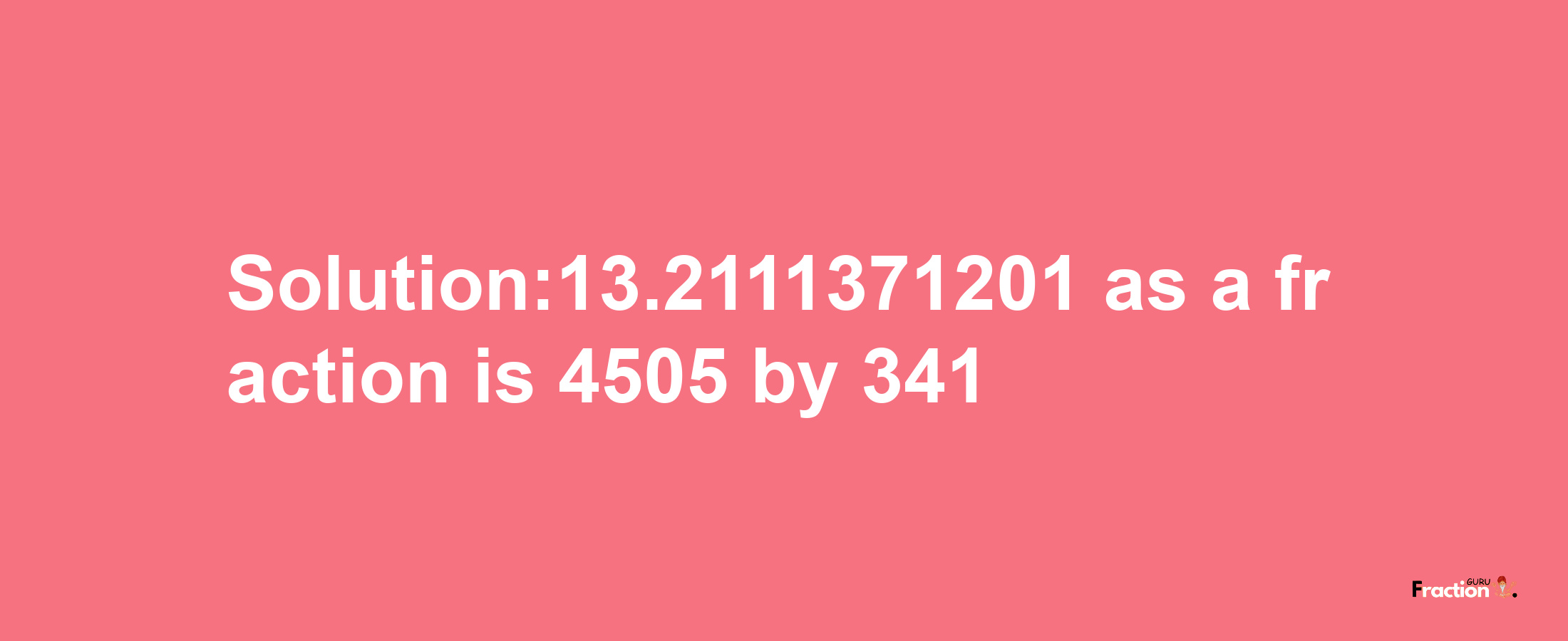 Solution:13.2111371201 as a fraction is 4505/341