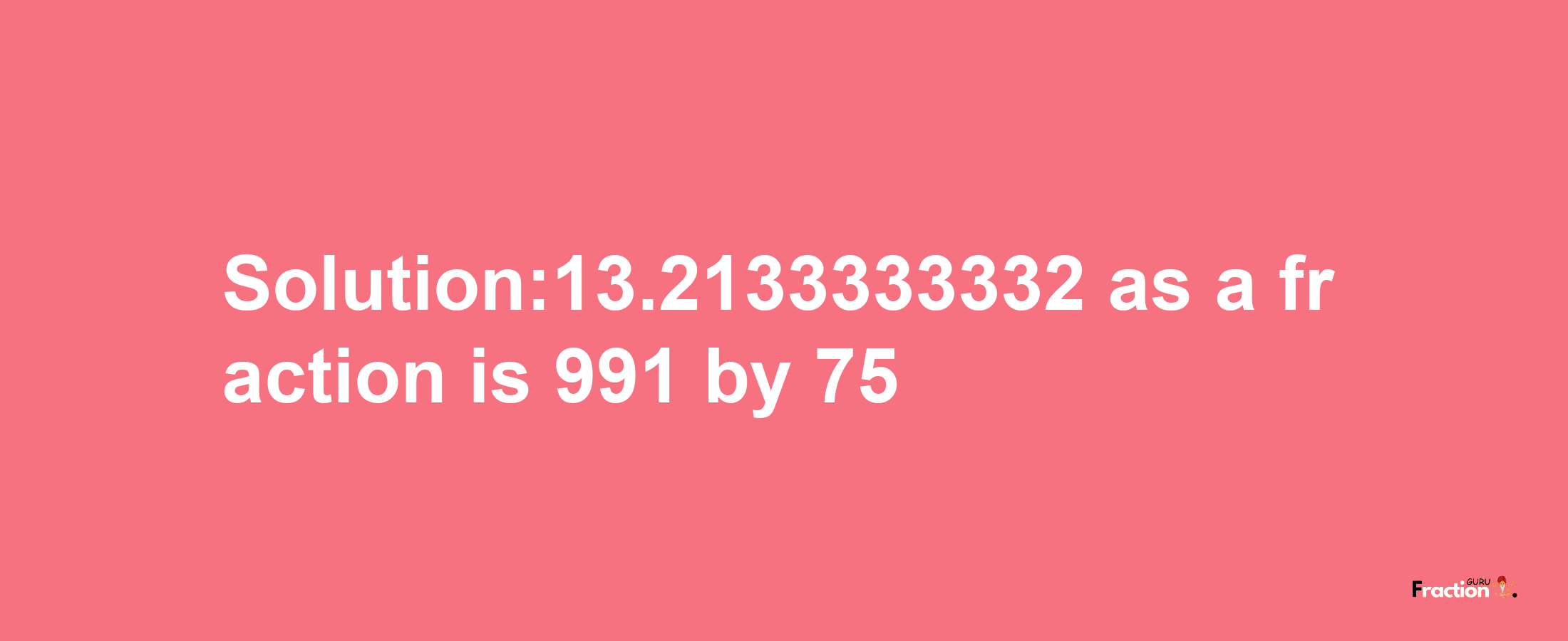 Solution:13.2133333332 as a fraction is 991/75