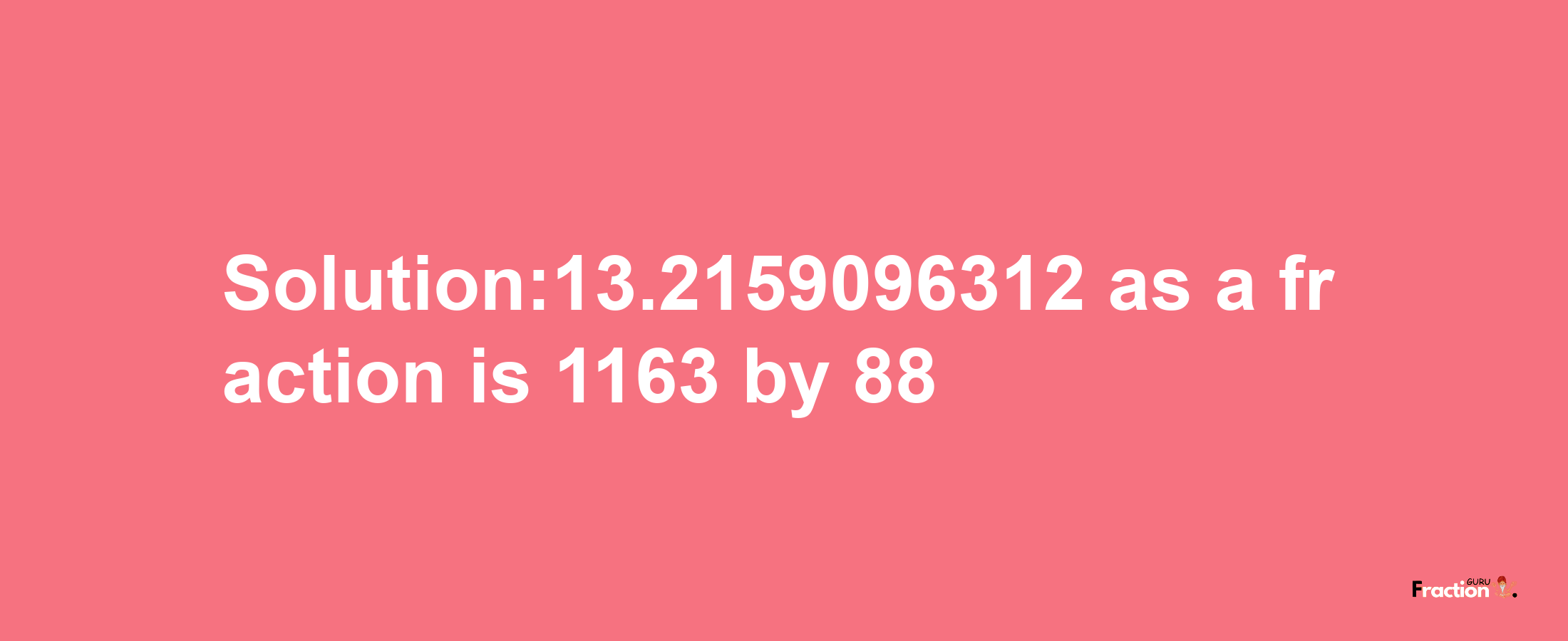 Solution:13.2159096312 as a fraction is 1163/88