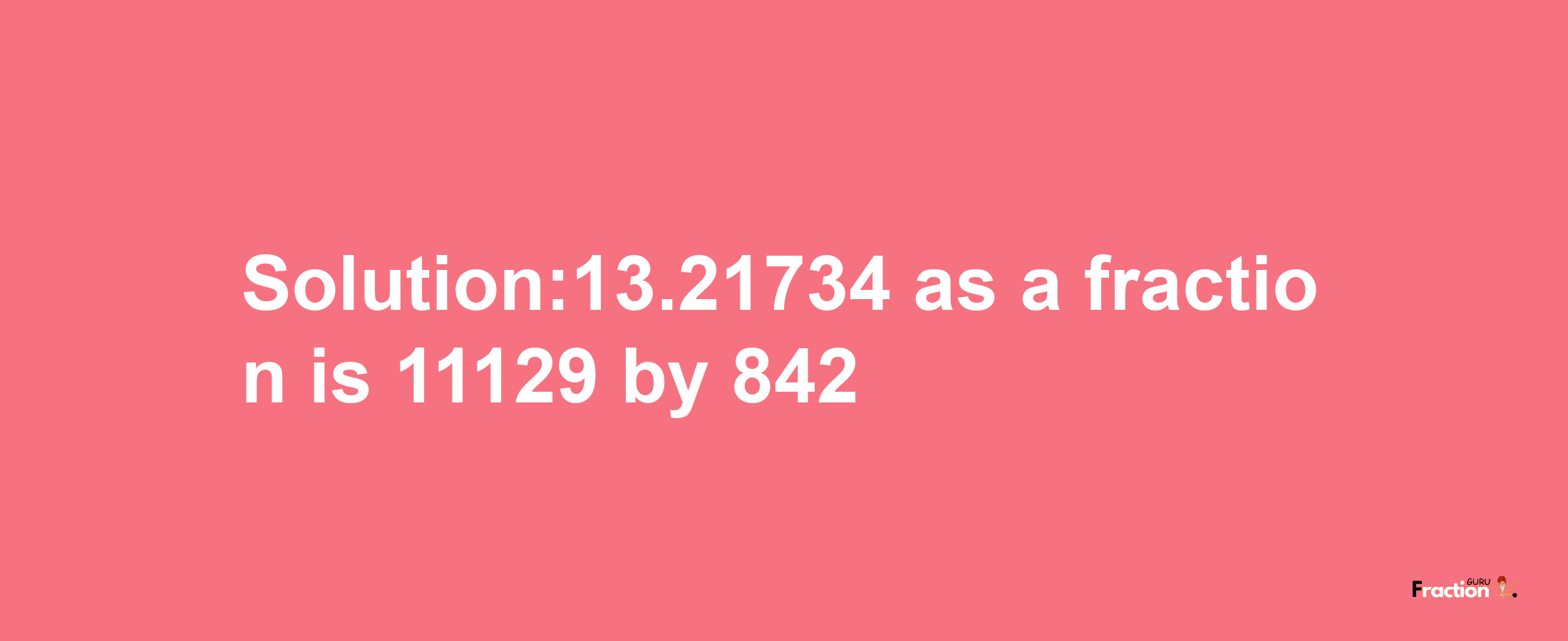 Solution:13.21734 as a fraction is 11129/842