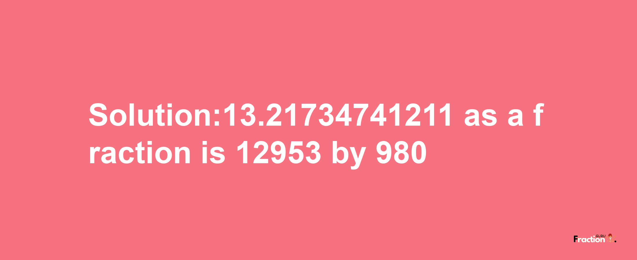 Solution:13.21734741211 as a fraction is 12953/980