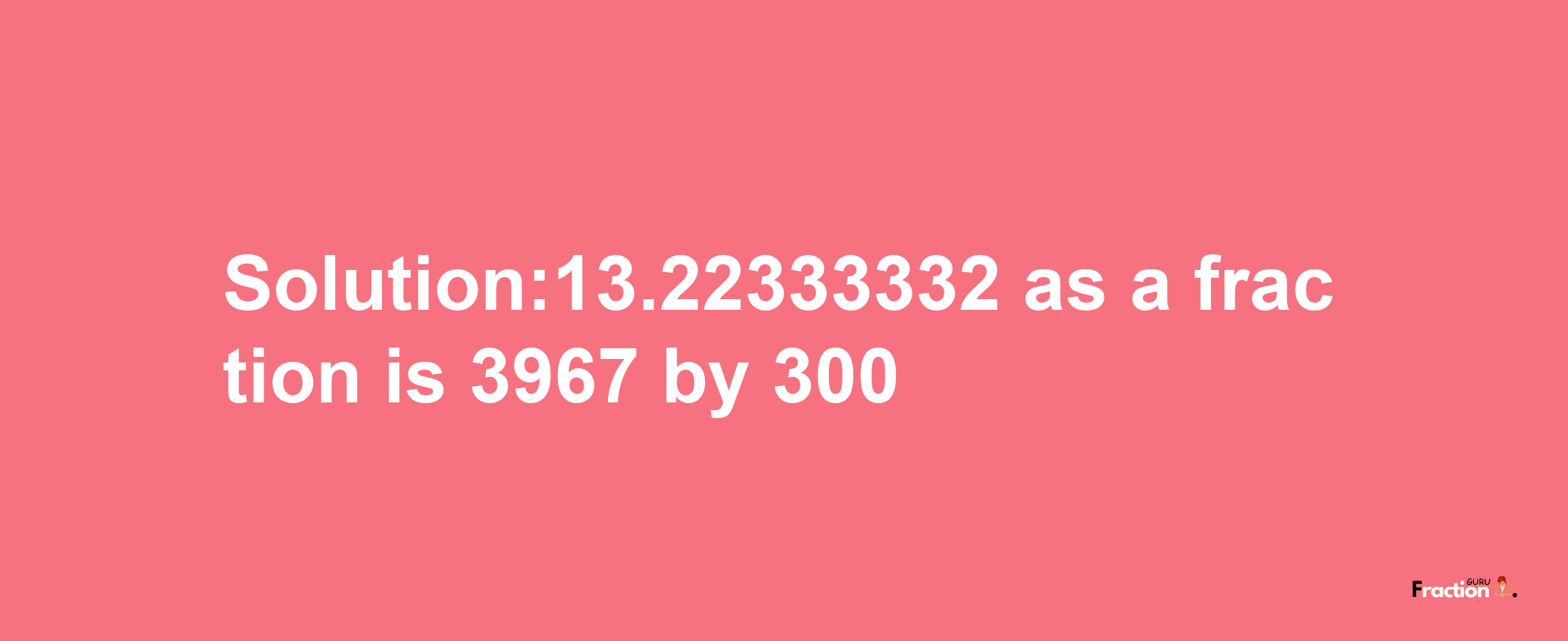 Solution:13.22333332 as a fraction is 3967/300