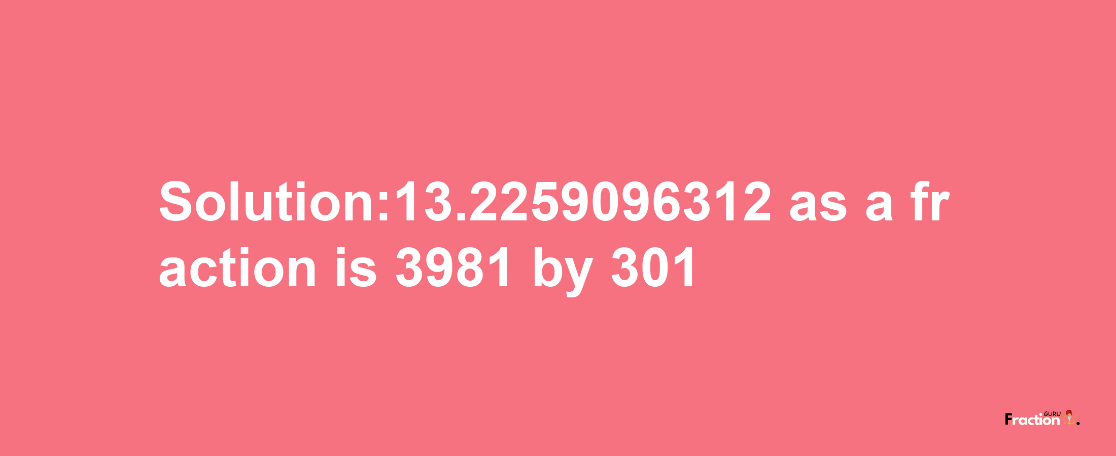 Solution:13.2259096312 as a fraction is 3981/301