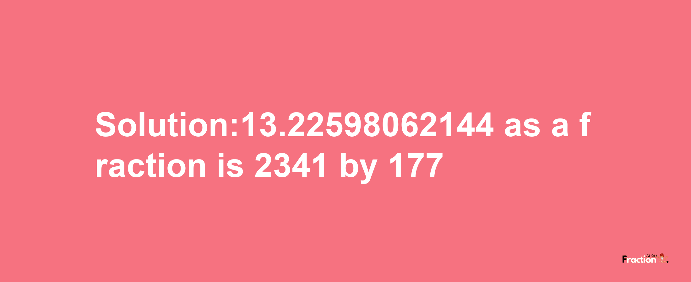 Solution:13.22598062144 as a fraction is 2341/177