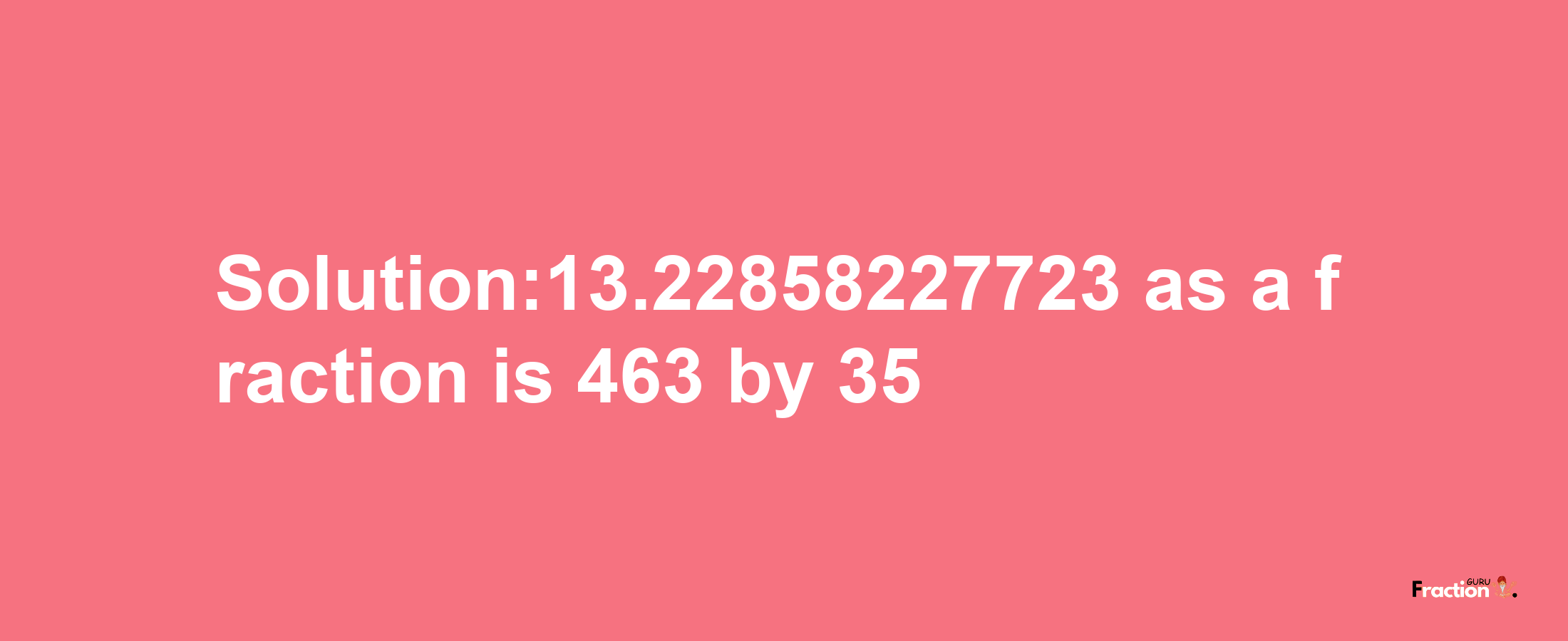 Solution:13.22858227723 as a fraction is 463/35