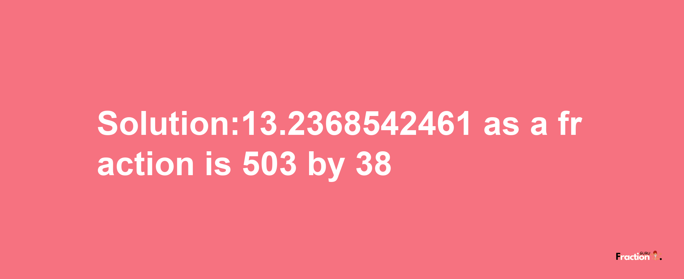 Solution:13.2368542461 as a fraction is 503/38