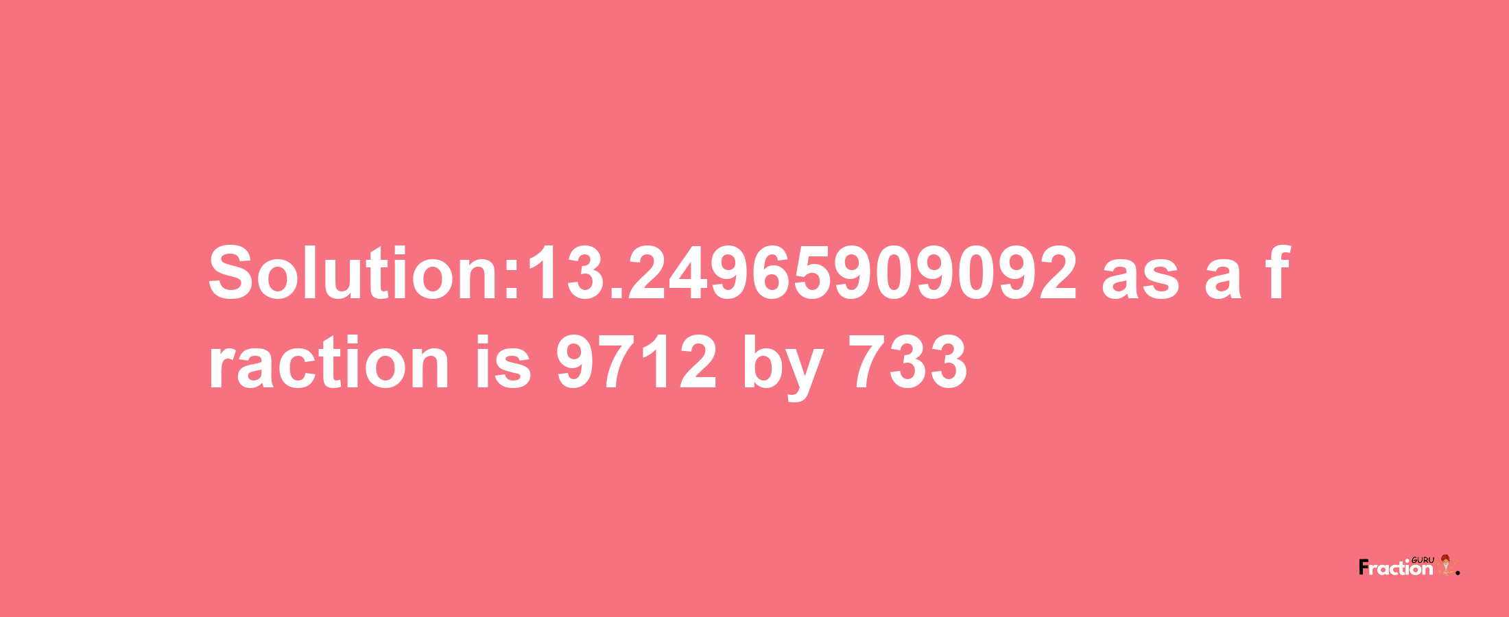 Solution:13.24965909092 as a fraction is 9712/733