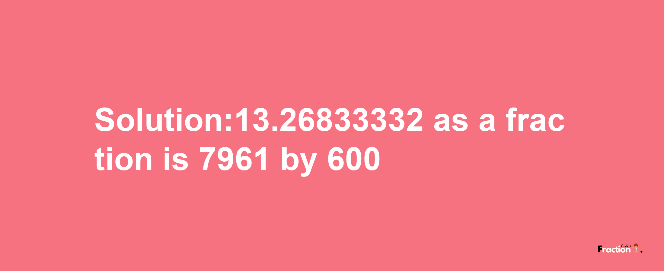 Solution:13.26833332 as a fraction is 7961/600