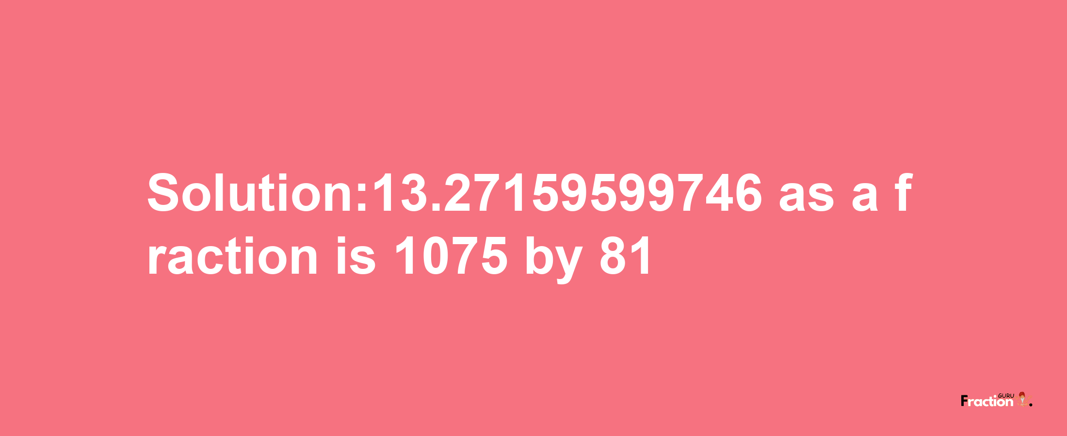 Solution:13.27159599746 as a fraction is 1075/81