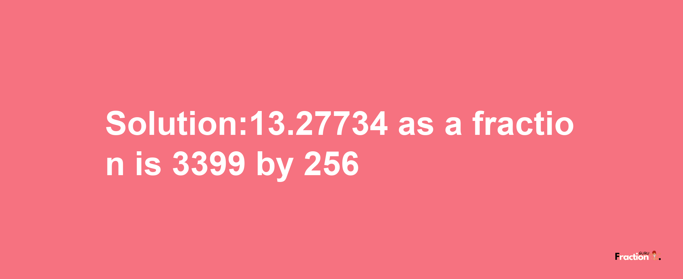 Solution:13.27734 as a fraction is 3399/256