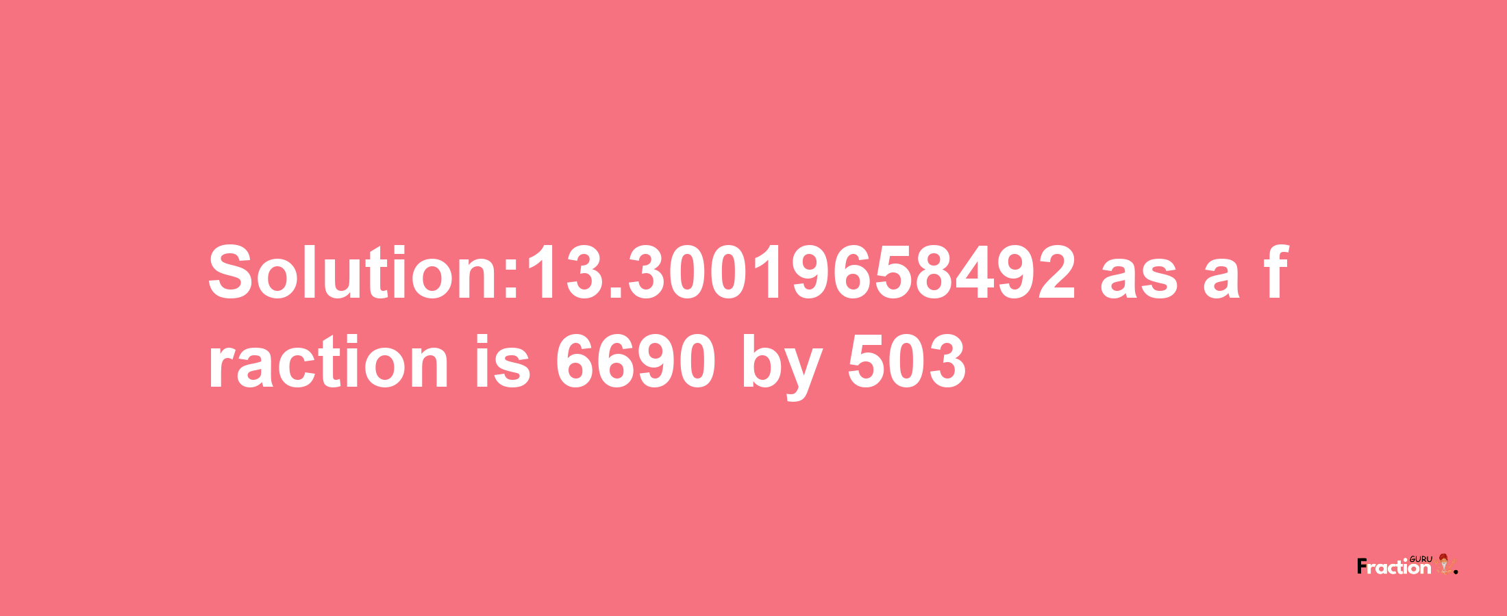 Solution:13.30019658492 as a fraction is 6690/503